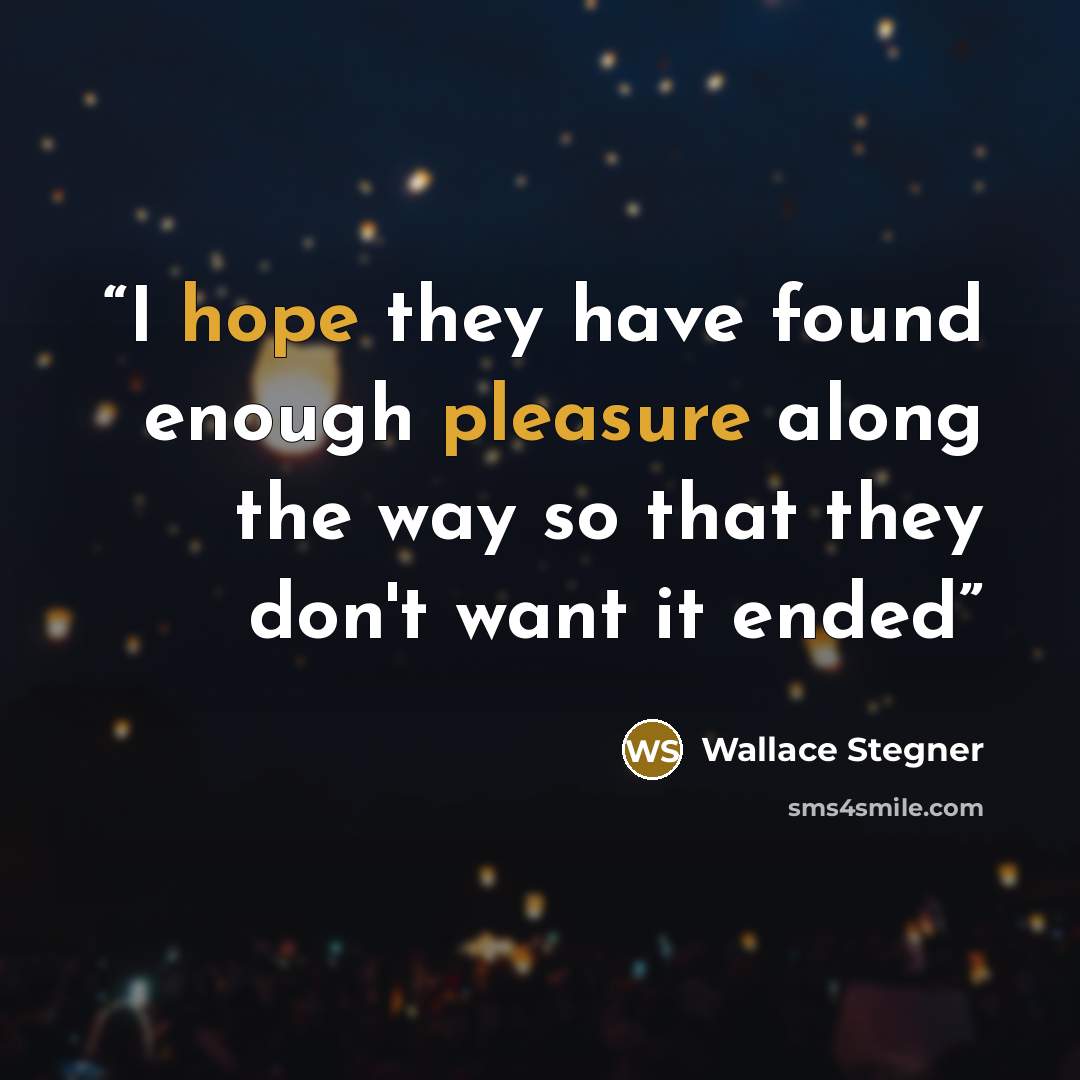 “I hope they have found enough pleasure along the way so that they don't want it ended” quote by Wallace Stegner