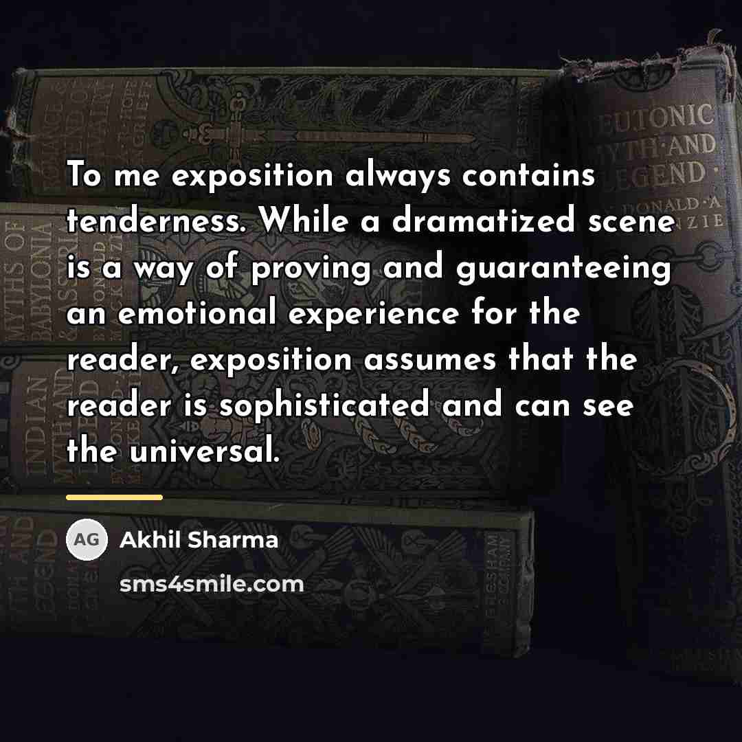 “To me exposition always contains tenderness. While a dramatized scene…” quote by Akhil Sharma