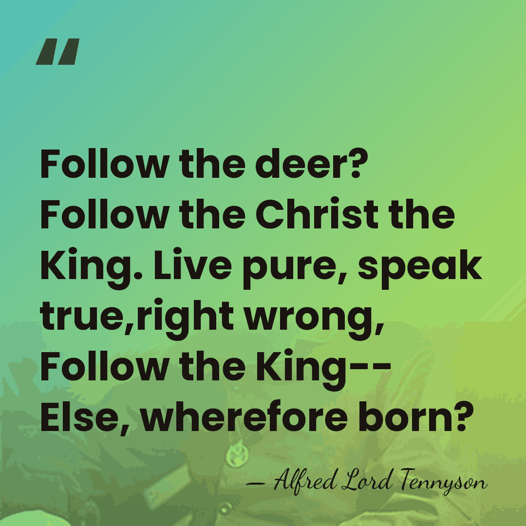 Follow the deer? Follow the Christ the King. Live pure, speak true,right&hellip; - Alfred Lord Tennyson