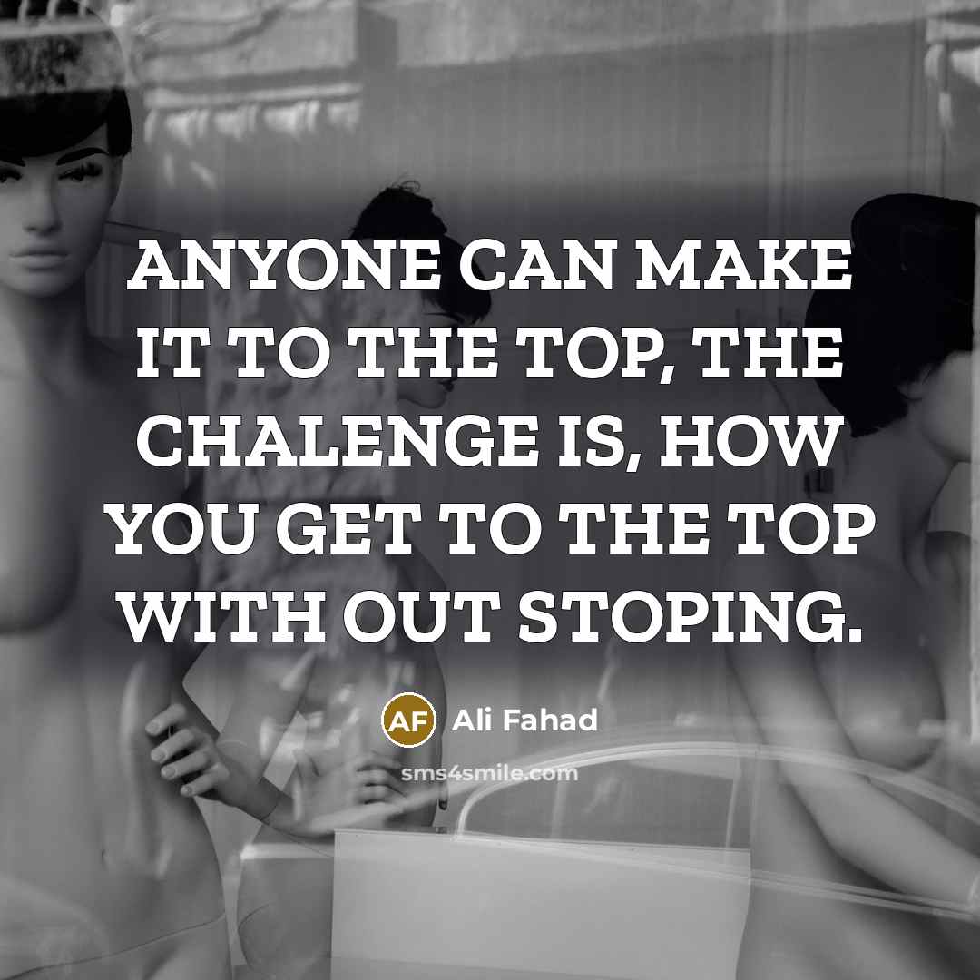 “ANYONE CAN MAKE IT TO THE TOP, THE CHALENGE IS, HOW YOU GET TO THE TOP WITH OUT STOPING.” quote by Ali Fahad