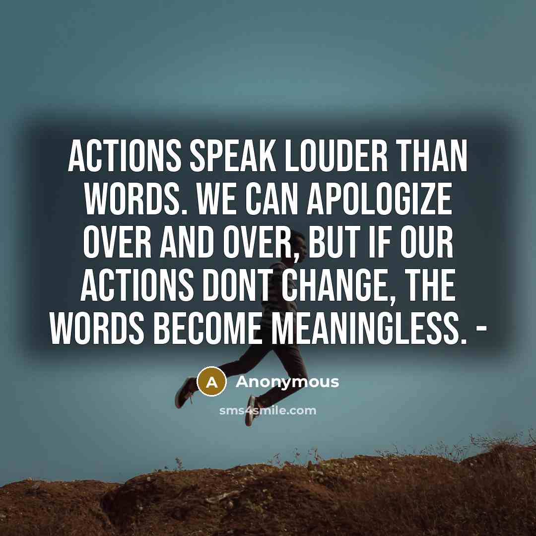 “Actions speak louder than words. We can apologize over and over, but if our actions dont change, the words become meaningless. -” quote by Anonymous