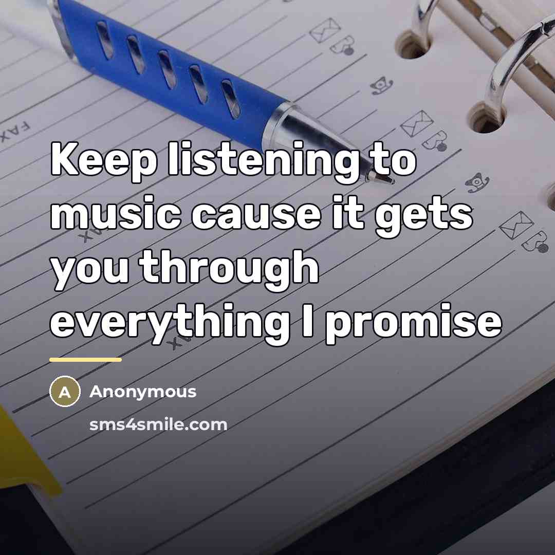 “Keep listening to music cause it gets you through everything…” quote by Anonymous