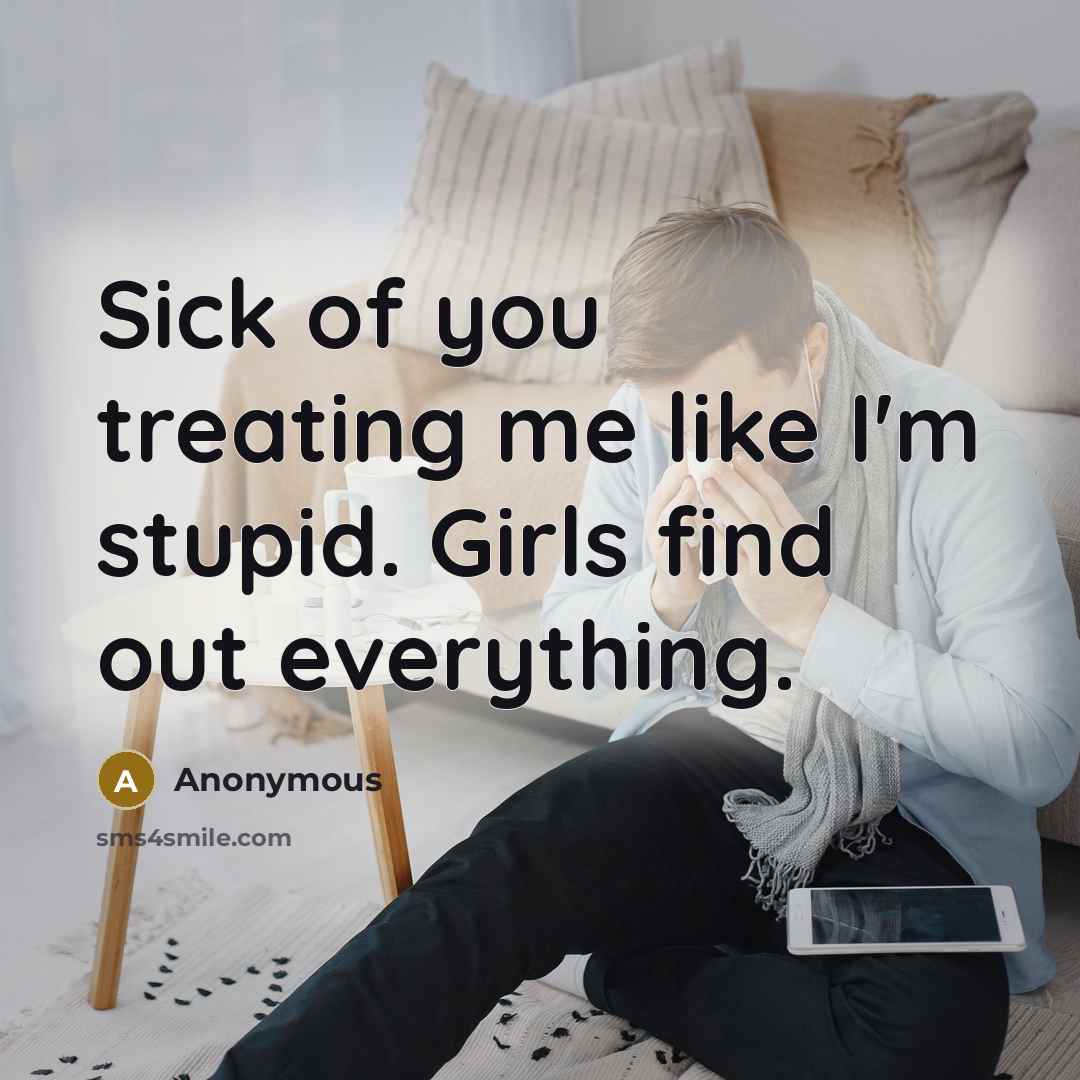 “Sick of you treating me like I'm stupid. Girls find out everything.” quote by Anonymous