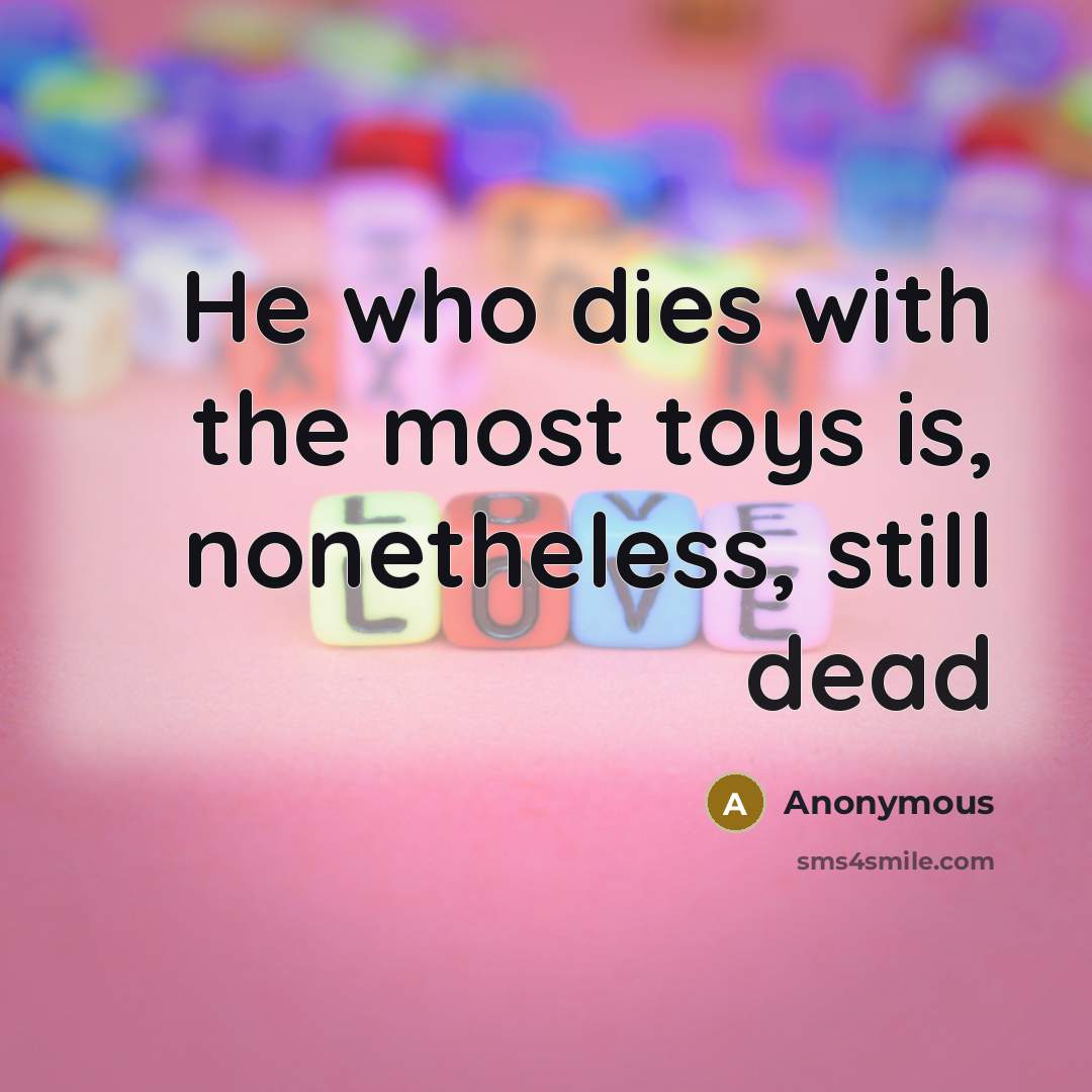“He who dies with the most toys is, nonetheless, still…” quote by Anonymous