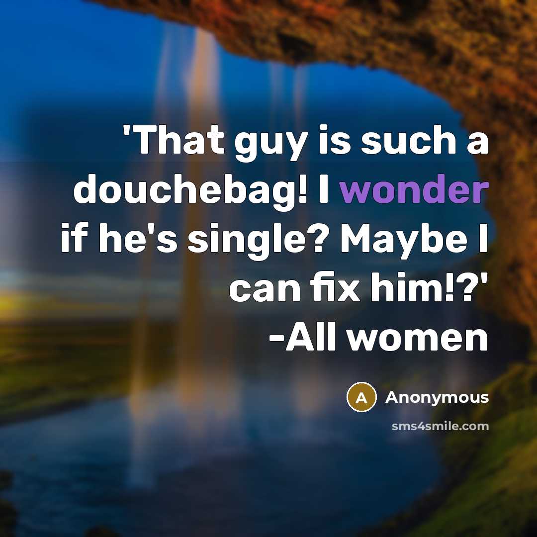 “'That guy is such a douchebag! I wonder if he's single? Maybe I can fix him!?' -All women” quote by Anonymous