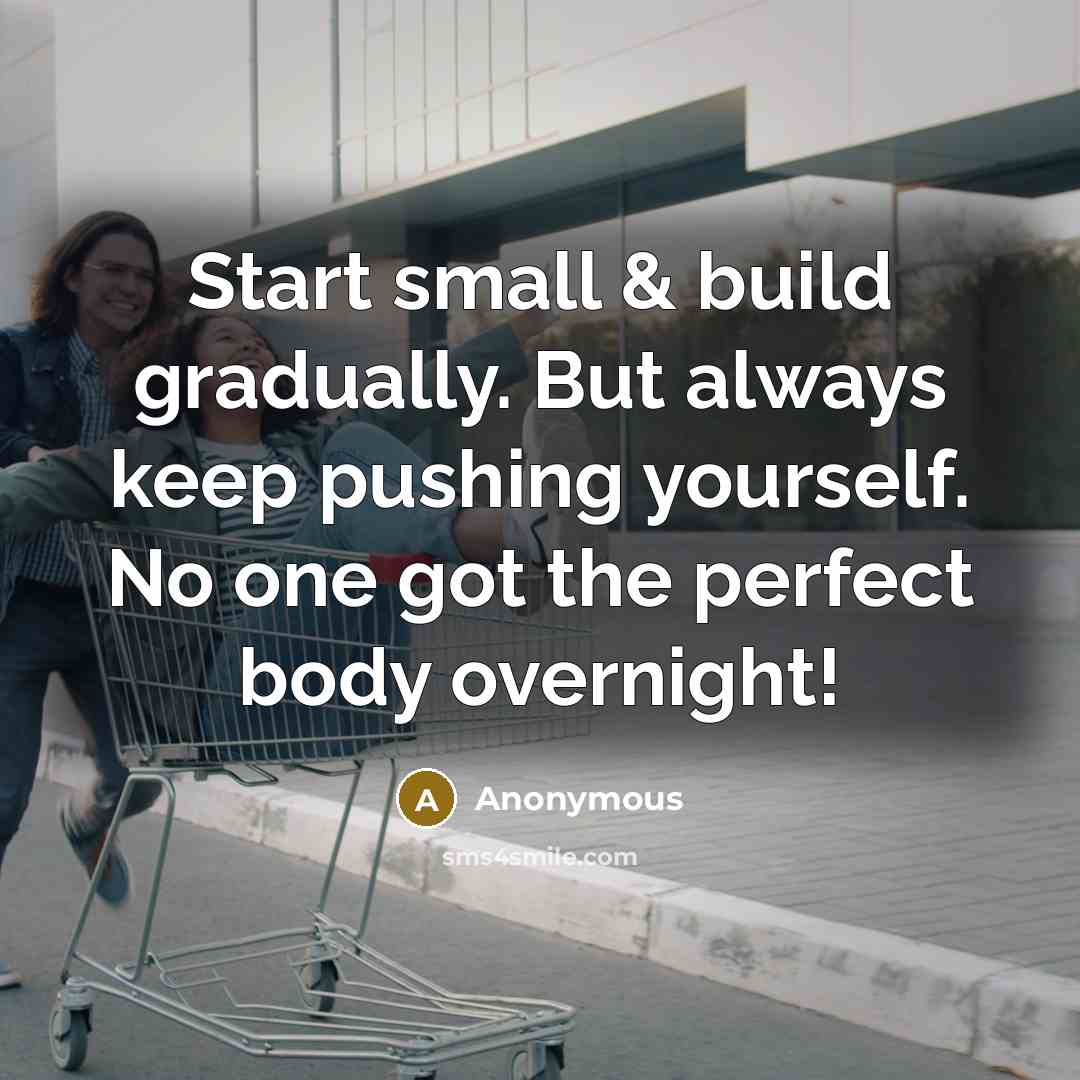 “Start small & build gradually. But always keep pushing yourself. No one got the perfect body overnight!” quote by Anonymous