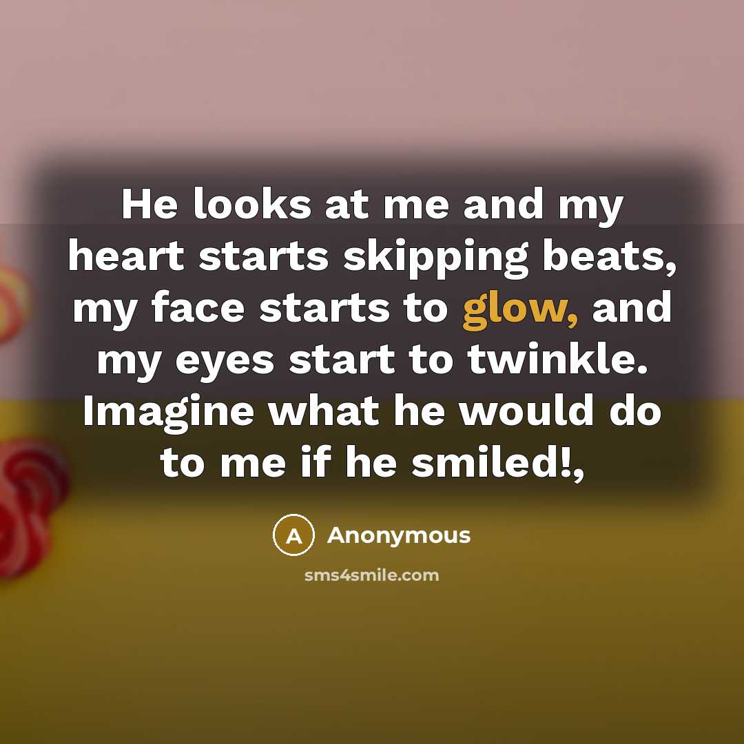 “He looks at me and my heart starts skipping beats, my face starts to glow, and my eyes start to twinkle. Imagine what he would do to me if he smiled!,” quote by Anonymous