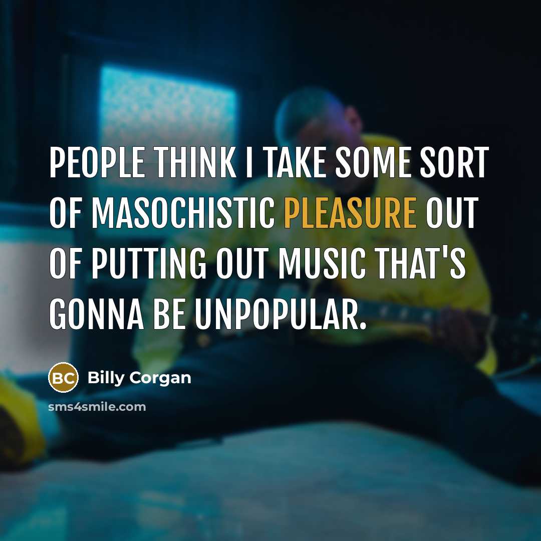 “People think I take some sort of masochistic pleasure out…” quote by Billy Corgan