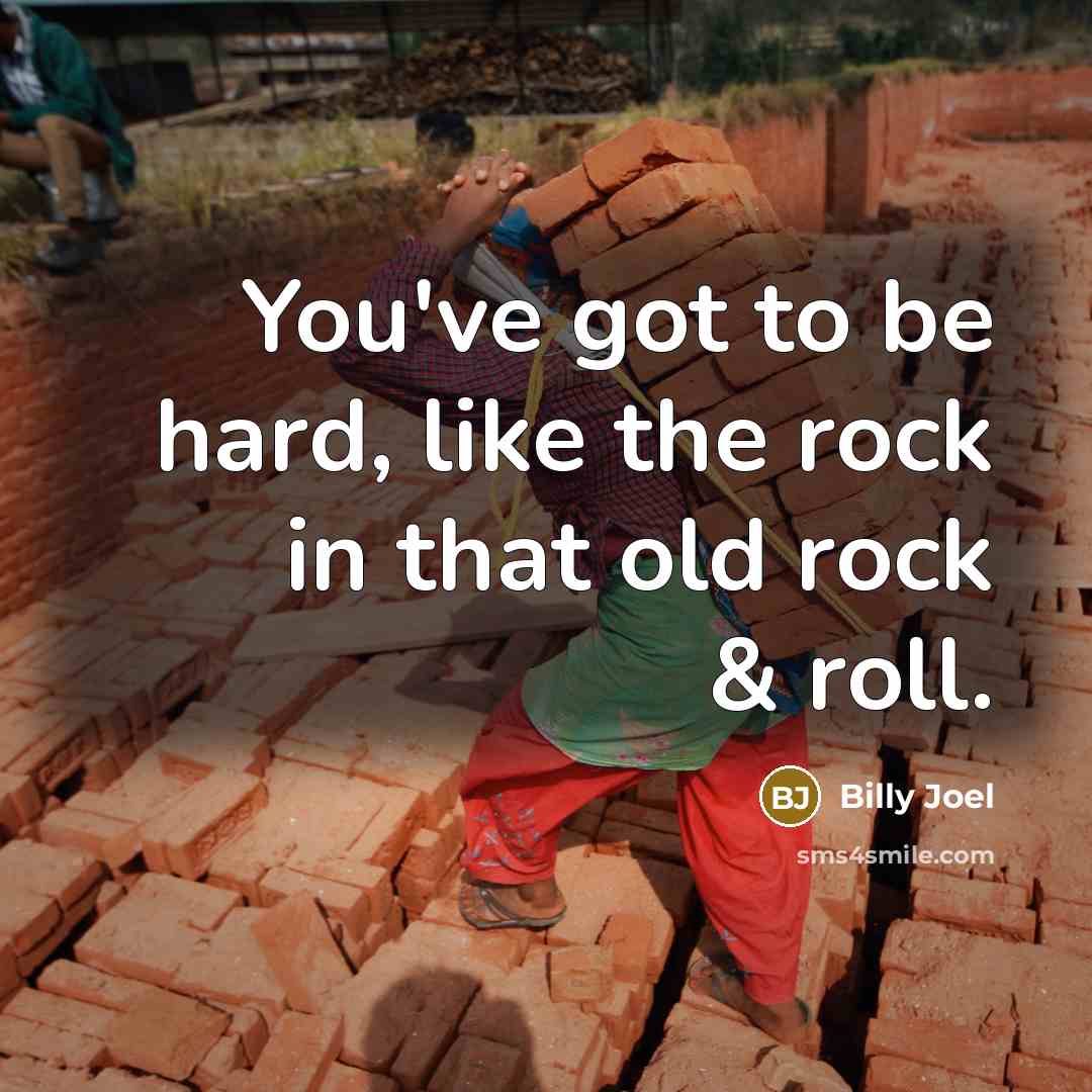 “You've got to be hard, like the rock in that…” quote by Billy Joel