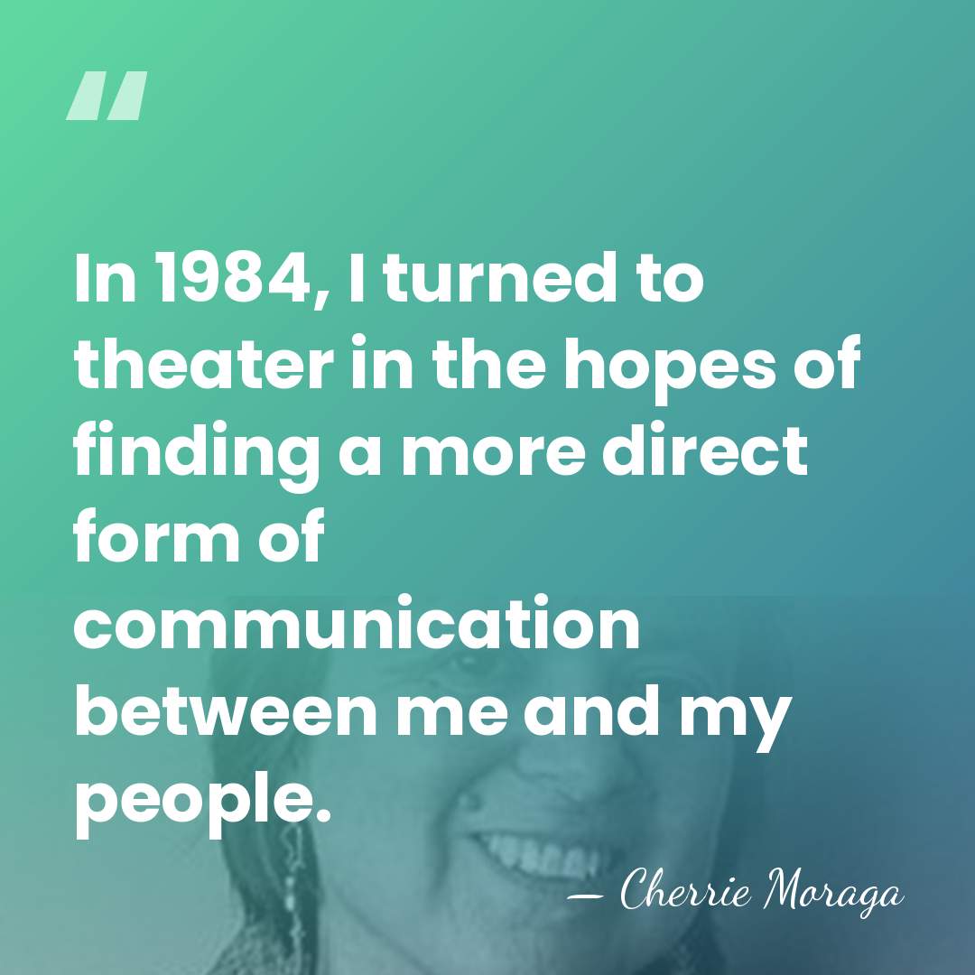 In 1984, I turned to theater in the hopes of finding a&hellip; - Cherrie Moraga