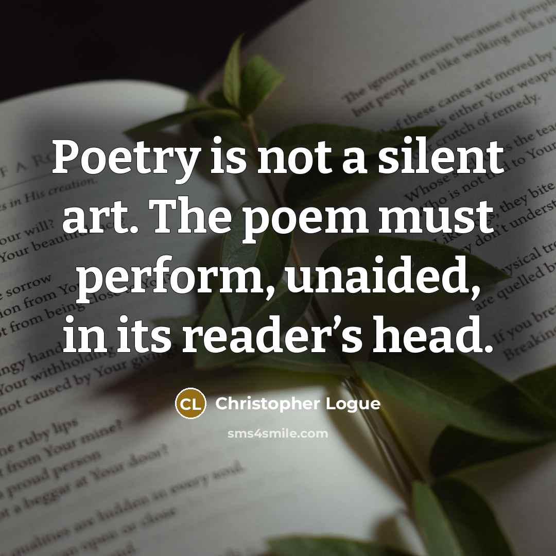 “Poetry is not a silent art. The poem must perform,…” quote by Christopher Logue
