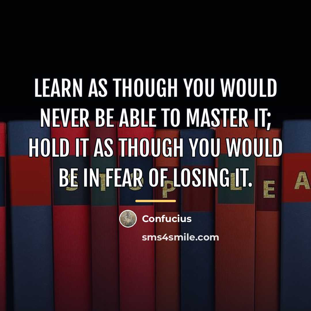 “Learn as though you would never be able to master…” quote by Confucius