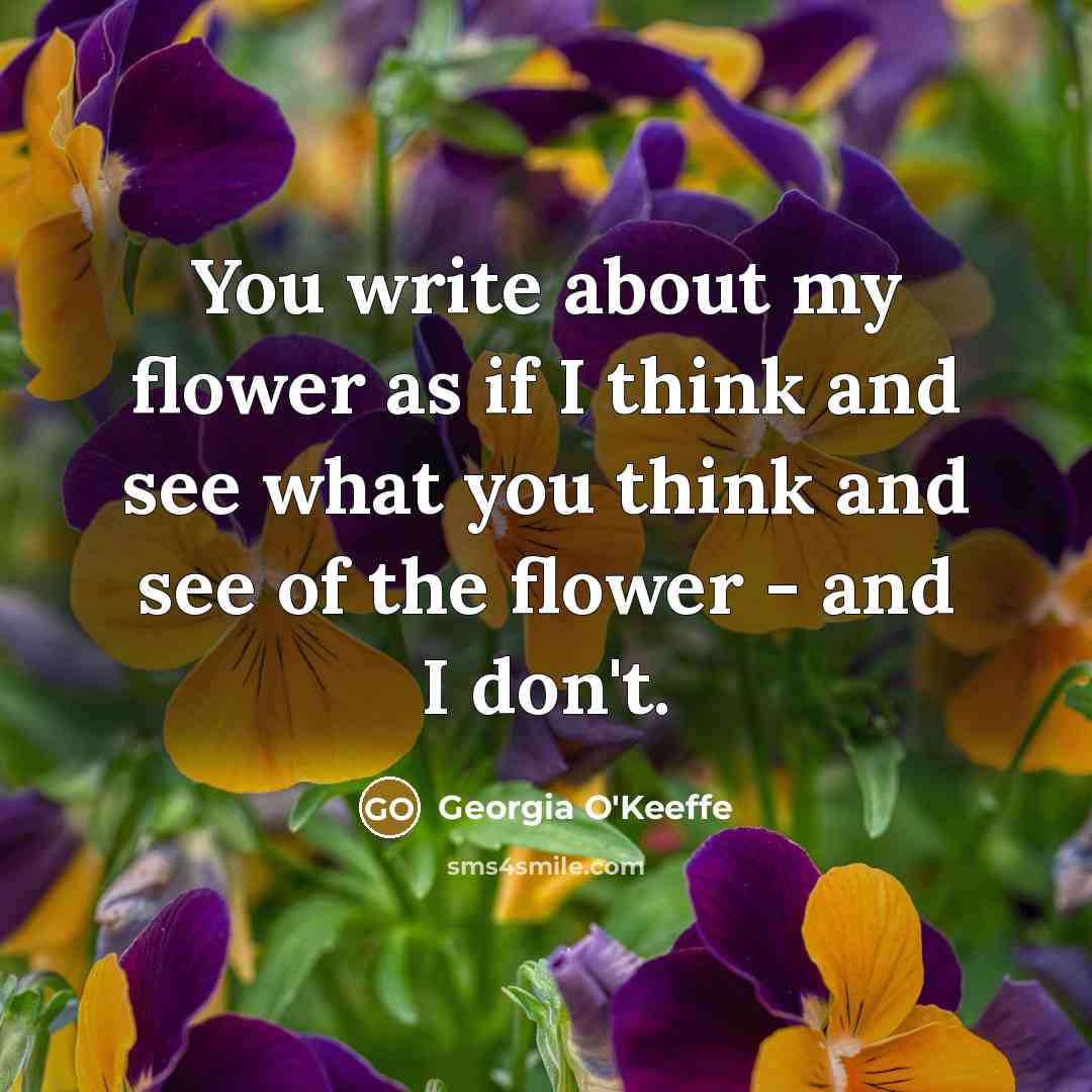 “You write about my flower as if I think and…” quote by Georgia O'Keeffe
