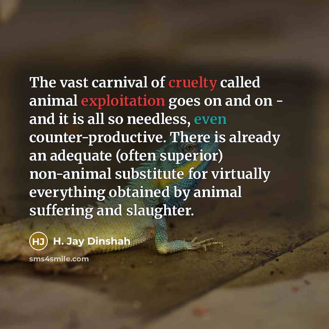 “The vast carnival of cruelty called animal exploitation goes on…” quote by H. Jay Dinshah