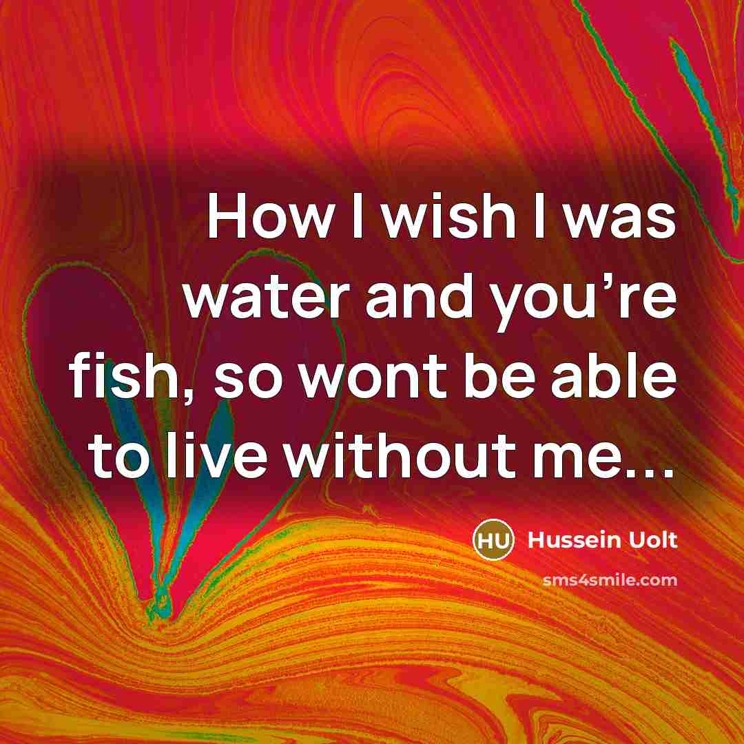 “How I wish I was water and you're fish, so wont be able to live without me...” quote by Hussein Uolt