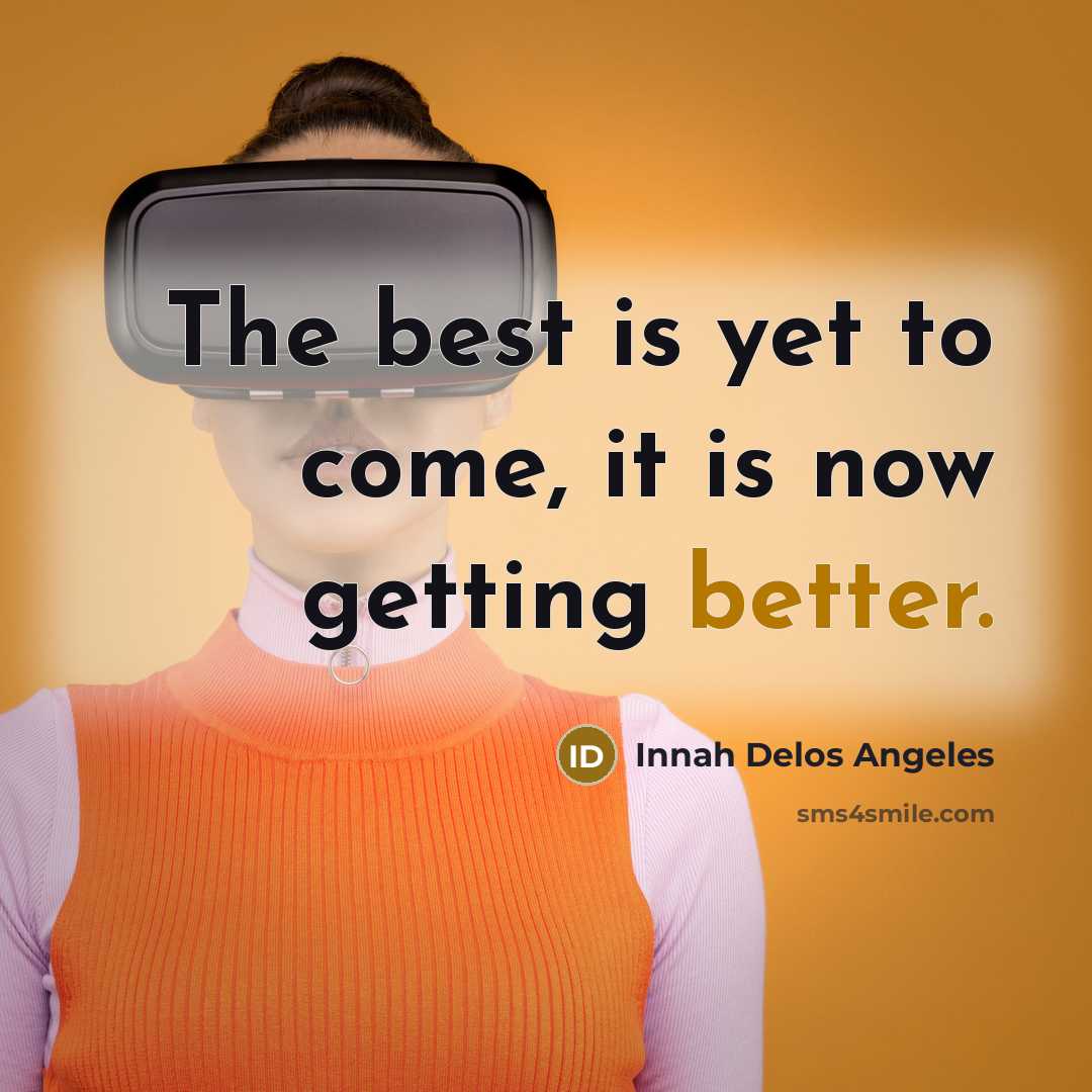 “The best is yet to come, it is now getting better.” quote by Innah Delos Angeles