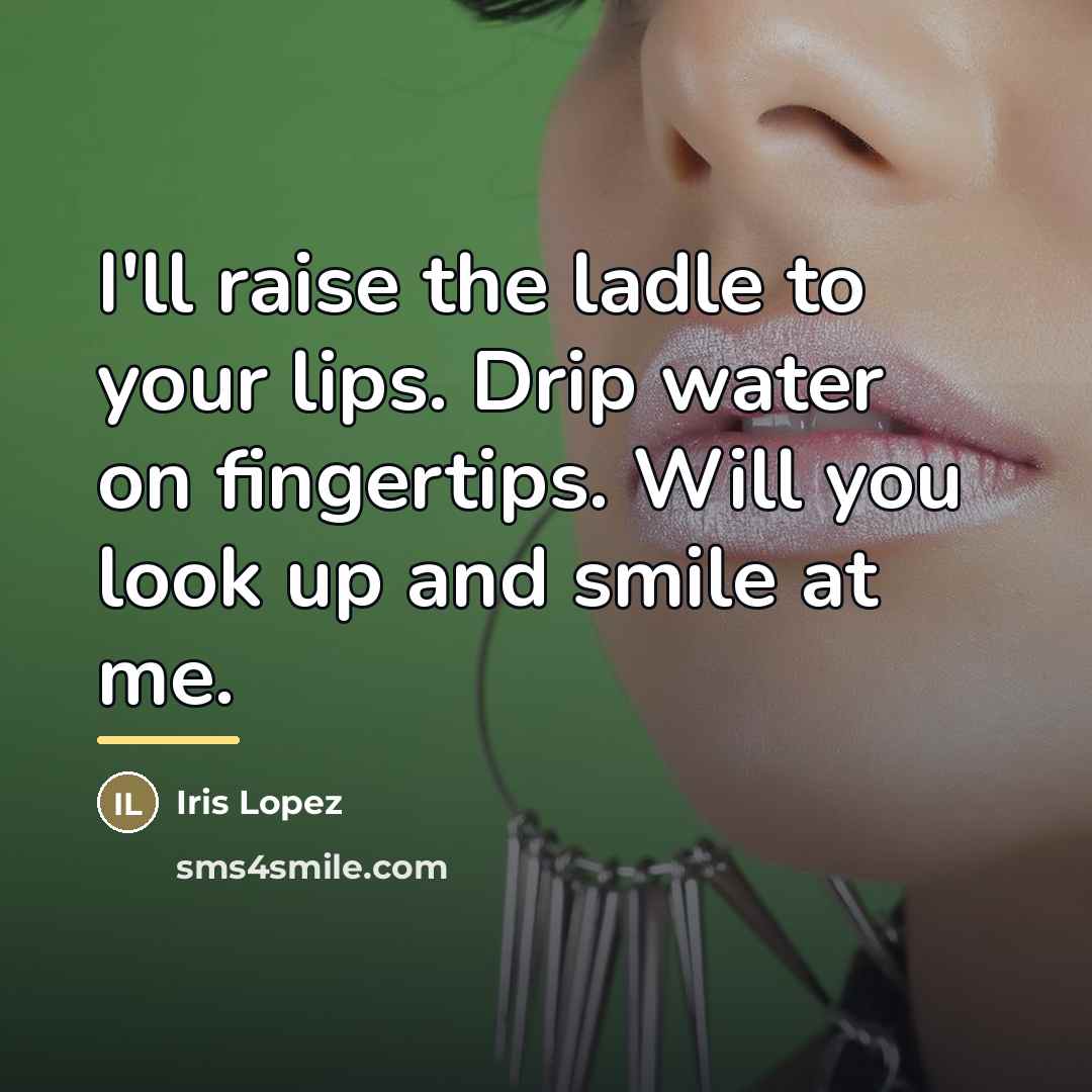 “I'll raise the ladle to your lips. Drip water on…” quote by Iris Lopez