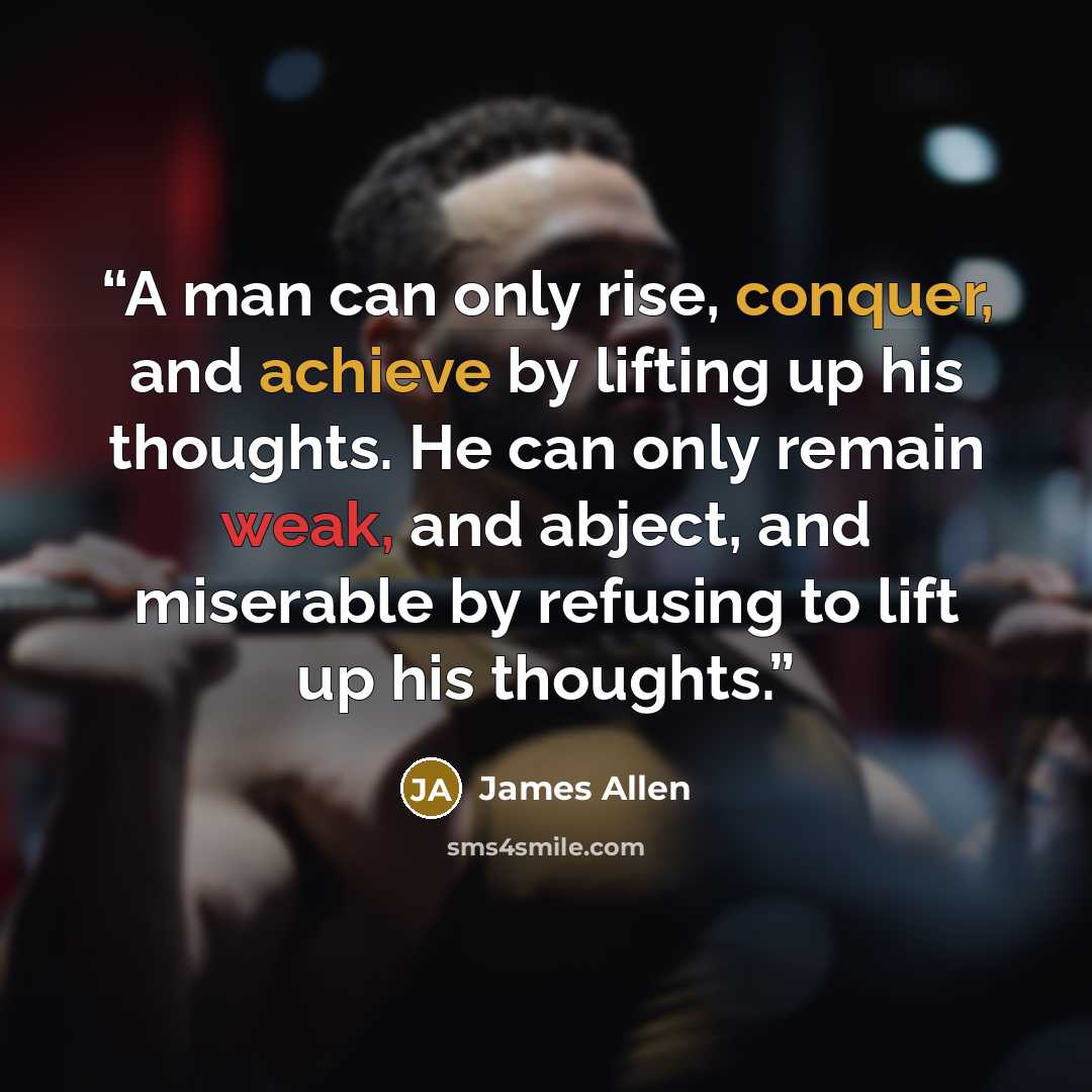 “A man can only rise, conquer, and achieve by lifting up his thoughts. He can only remain weak, and abject, and miserable by refusing to lift up his thoughts.” quote by James Allen
