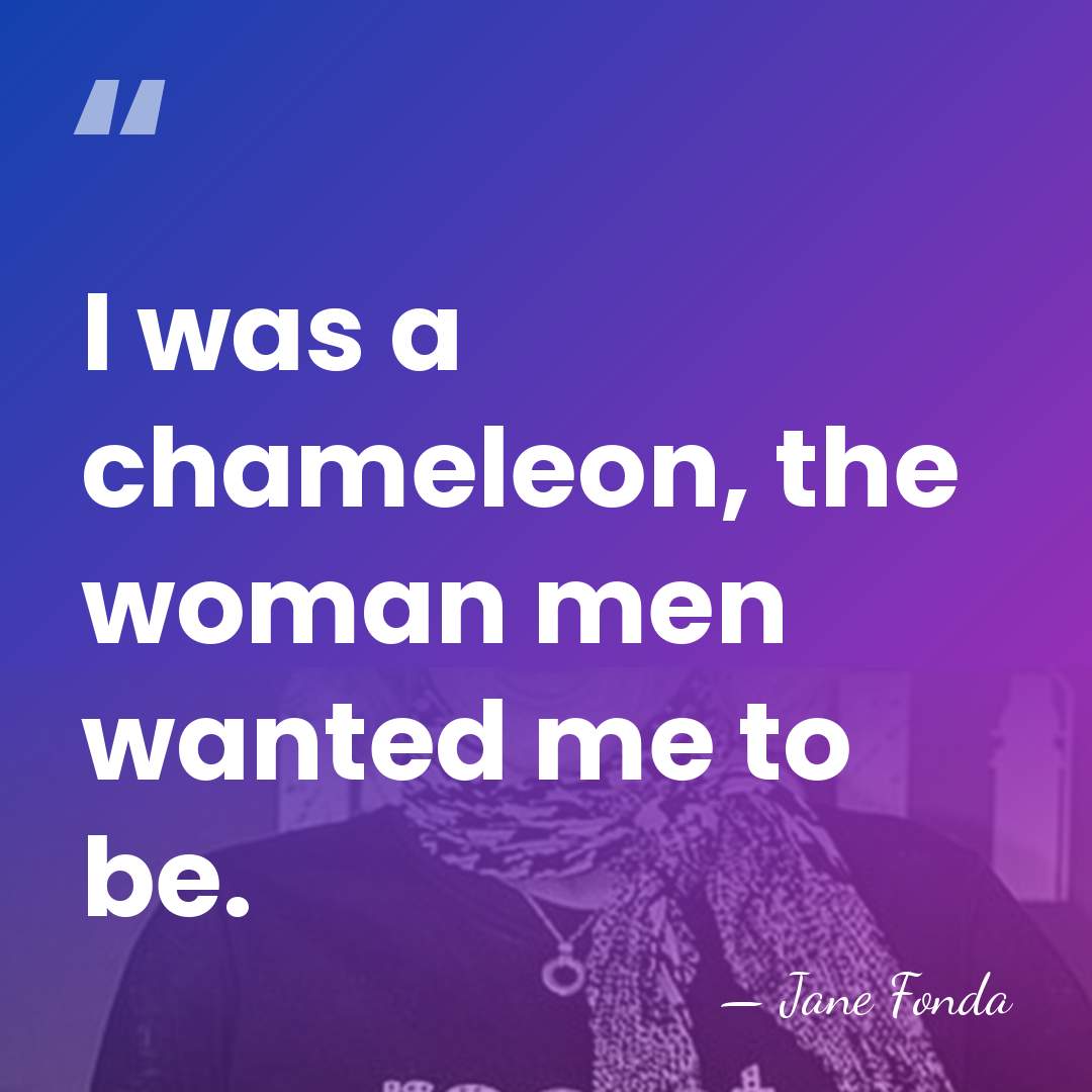 I was a chameleon, the woman men wanted me to be. - Jane Fonda