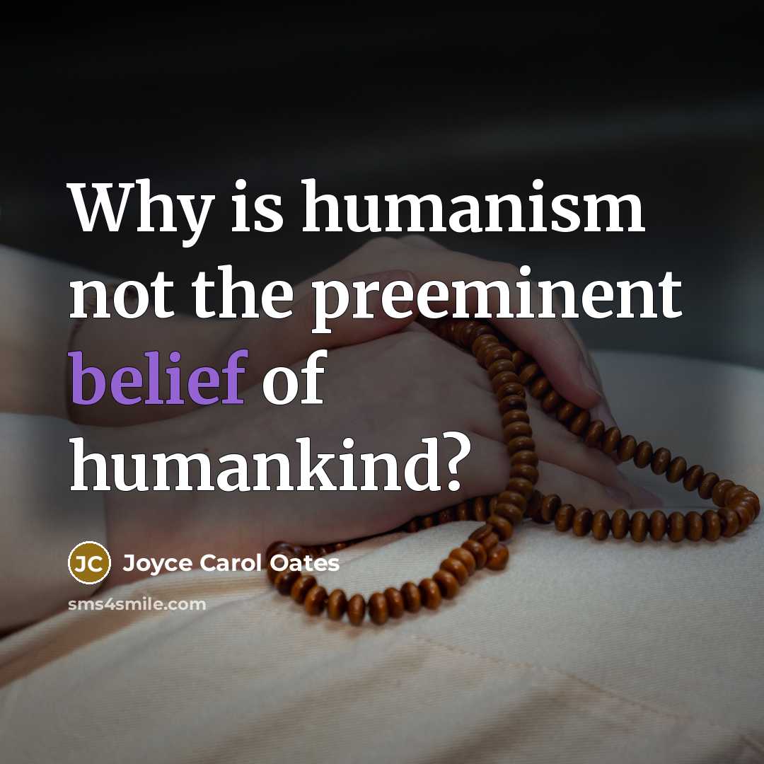 “Why is humanism not the preeminent belief of humankind?…” quote by Joyce Carol Oates