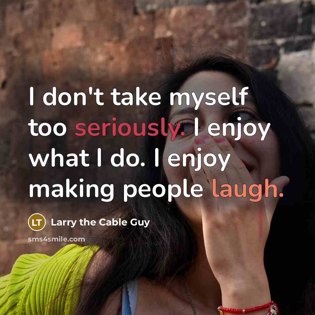“I don't take myself too seriously. I enjoy what I do. I enjoy making people laugh.” quote by Larry the Cable Guy