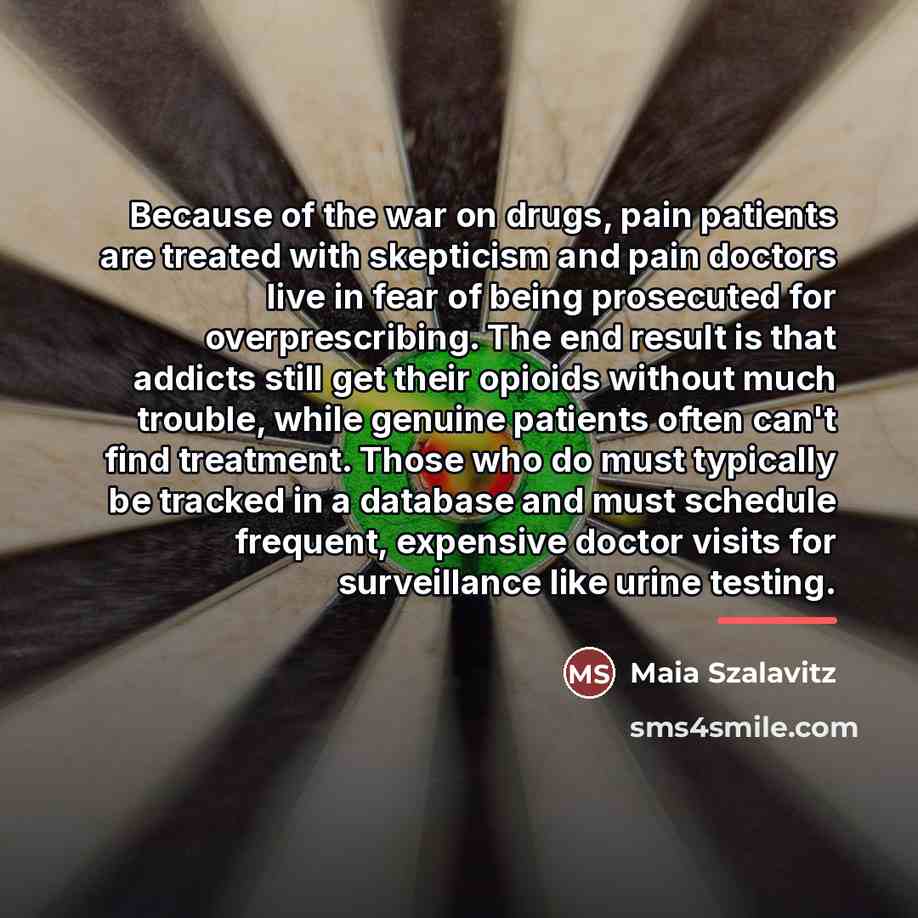 “Because of the war on drugs, pain patients are treated…” quote by Maia Szalavitz
