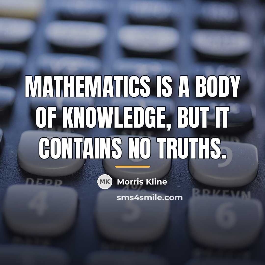 “Mathematics is a body of knowledge, but it contains no…” quote by Morris Kline