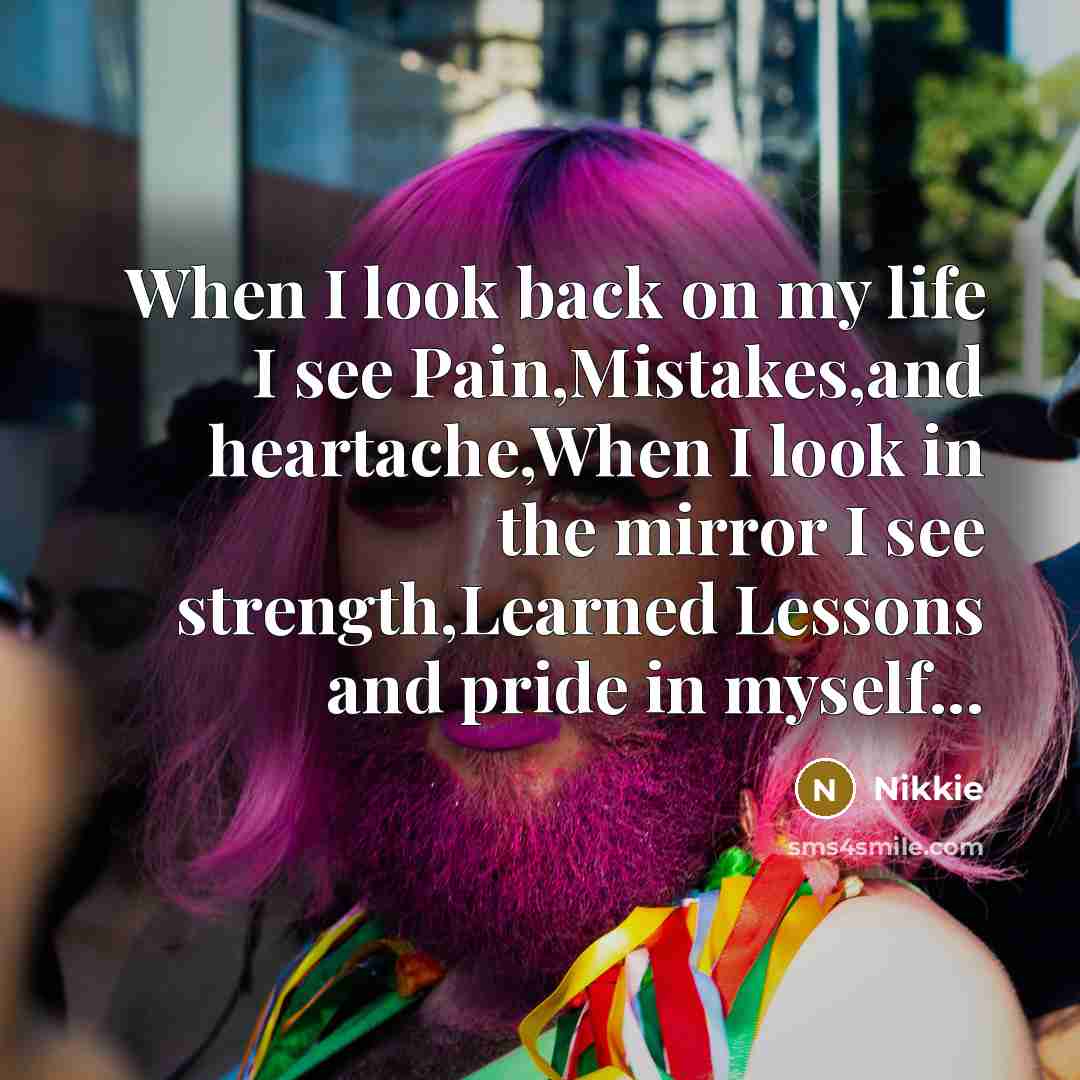 “When I look back on my life I see Pain,Mistakes,and heartache,When I look in the mirror I see strength,Learned Lessons and pride in myself...” quote by Nikkie