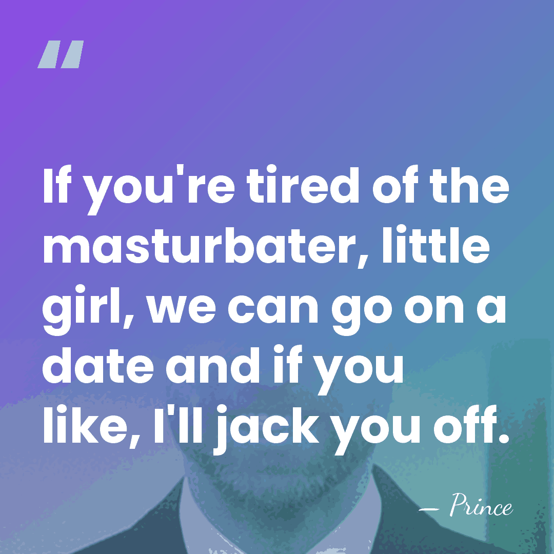 If you're tired of the masturbater, little girl, we can go on&hellip; - Prince