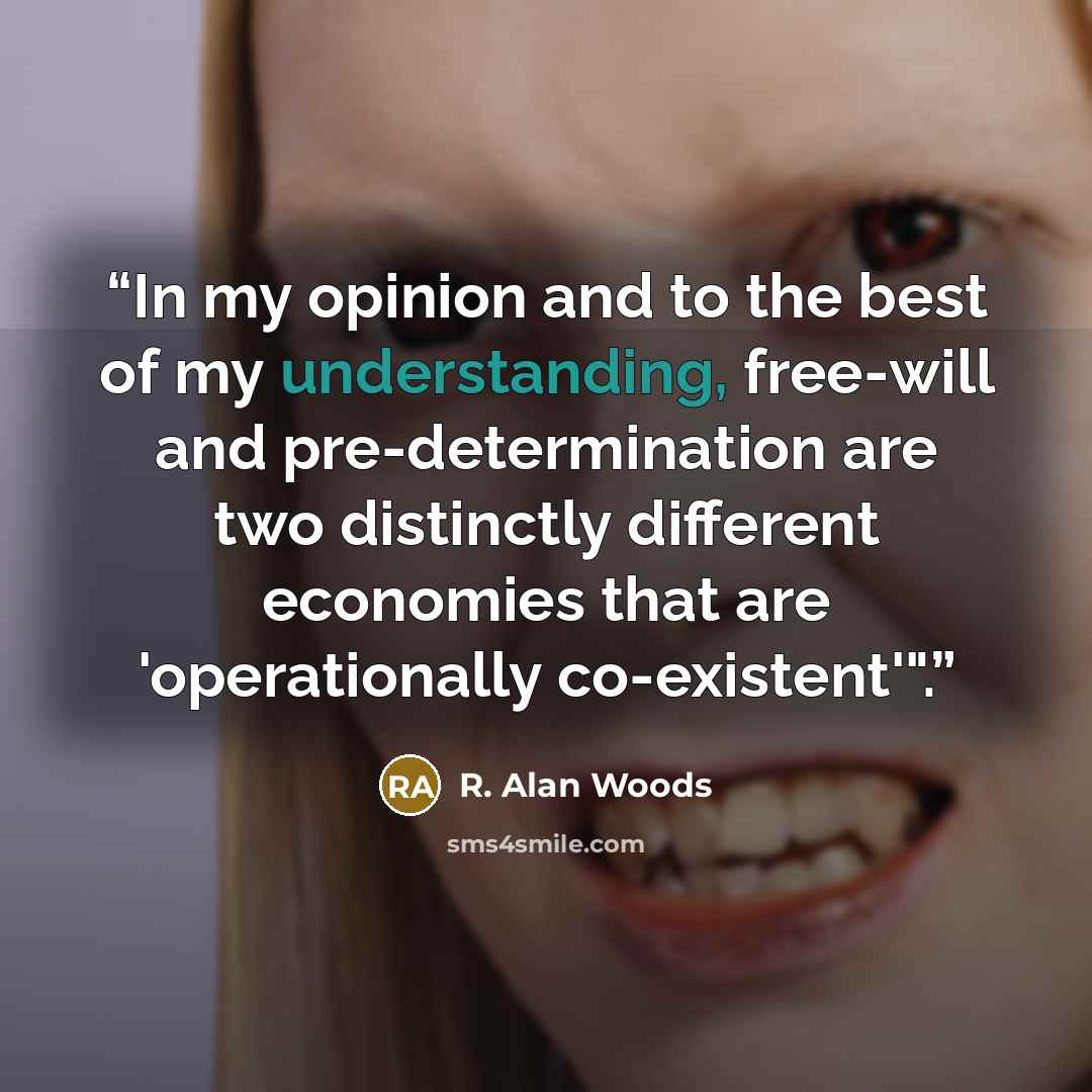 “In my opinion and to the best of my understanding, free-will and pre-determination are two distinctly different economies that are 'operationally co-existent'".” quote by R. Alan Woods