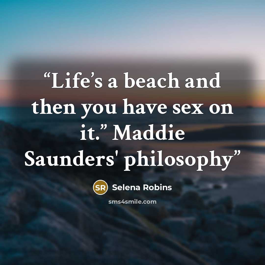 “Life’s a beach and then you have sex on it.” Maddie Saunders' philosophy” quote by Selena Robins