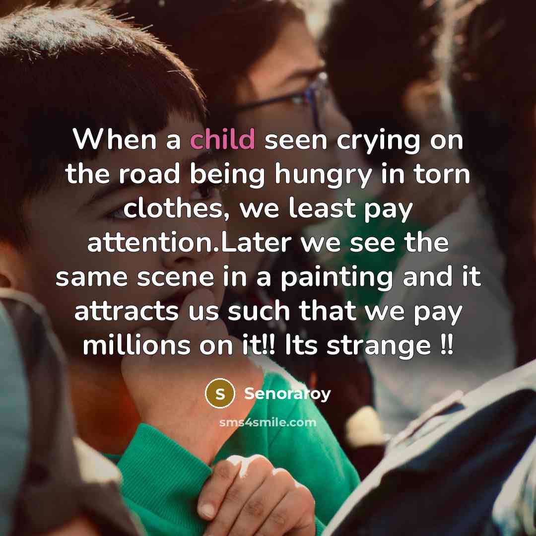 “When a child seen crying on the road being hungry in torn clothes, we least pay attention.Later we see the same scene in a painting and it attracts us such that we pay millions on it!! Its strange !!” quote by Senoraroy