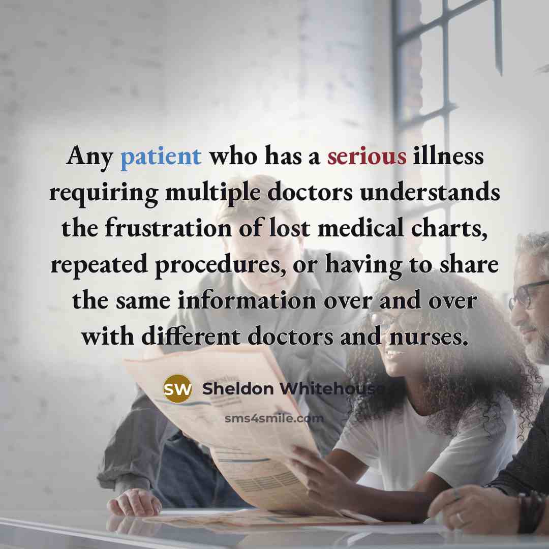 “Any patient who has a serious illness requiring multiple doctors understands the frustration of lost medical charts, repeated procedures, or having to share the same information over and over with different doctors and nurses.” quote by Sheldon Whitehouse