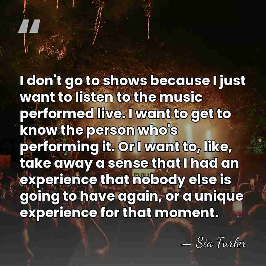 I don't go to shows because I just want to listen to&hellip; - Sia Furler