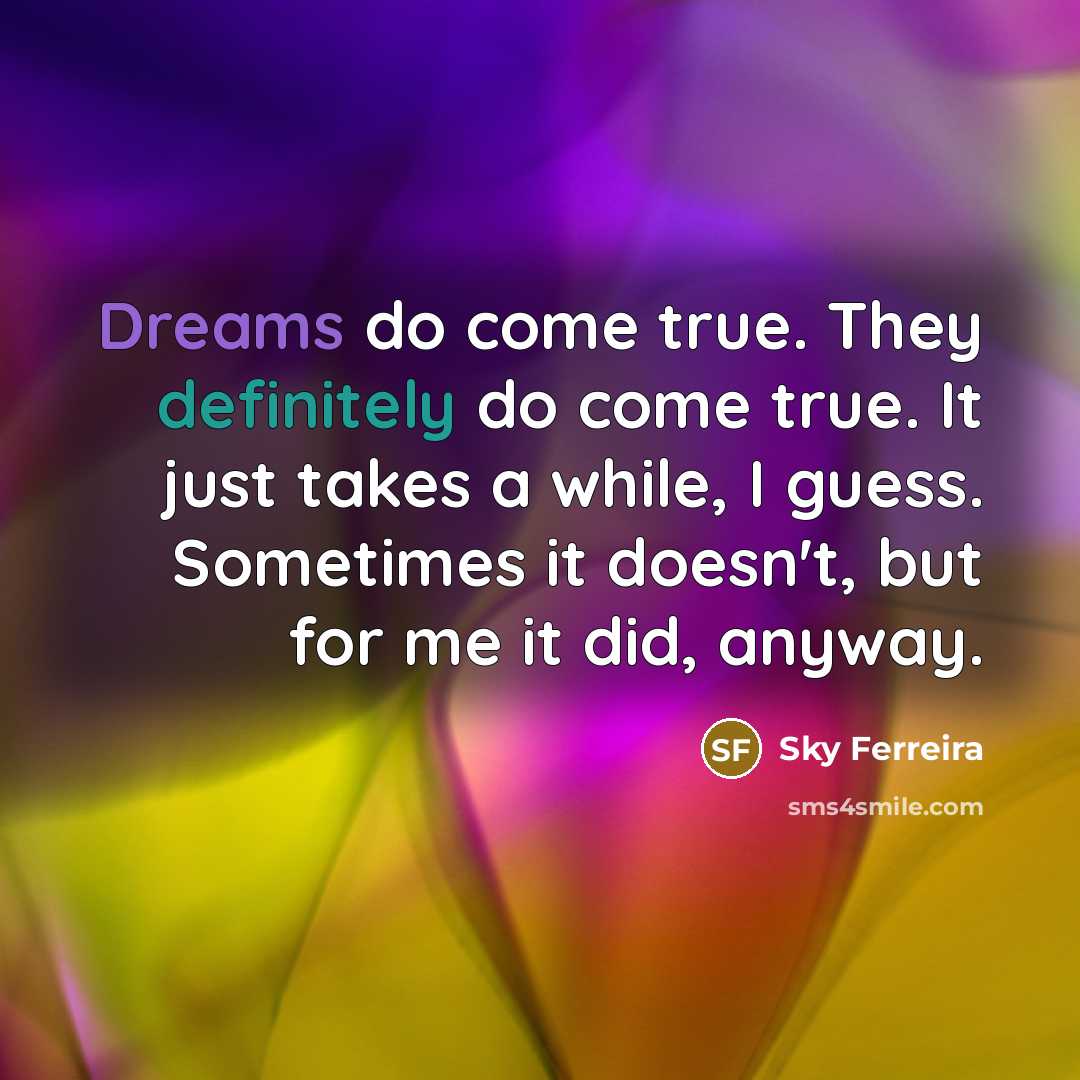 “Dreams do come true. They definitely do come true. It just takes a while, I guess. Sometimes it doesn't, but for me it did, anyway.” quote by Sky Ferreira