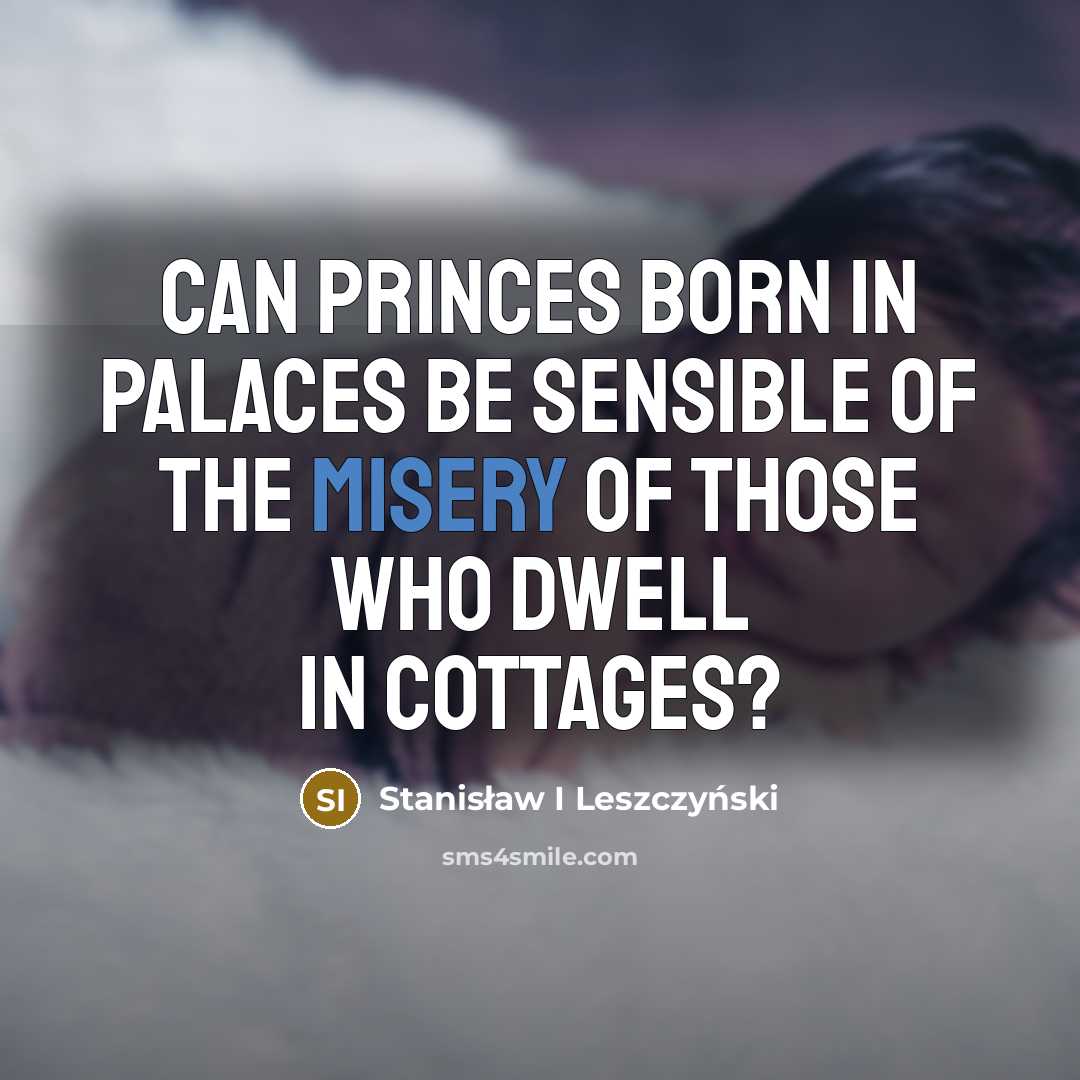 “Can princes born in palaces be sensible of the misery…” quote by Stanisław I Leszczyński