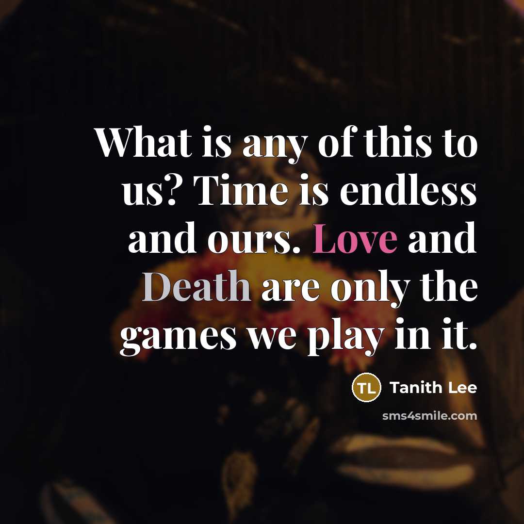 “What is any of this to us? Time is endless and ours. Love and Death are only the games we play in it.” quote by Tanith Lee