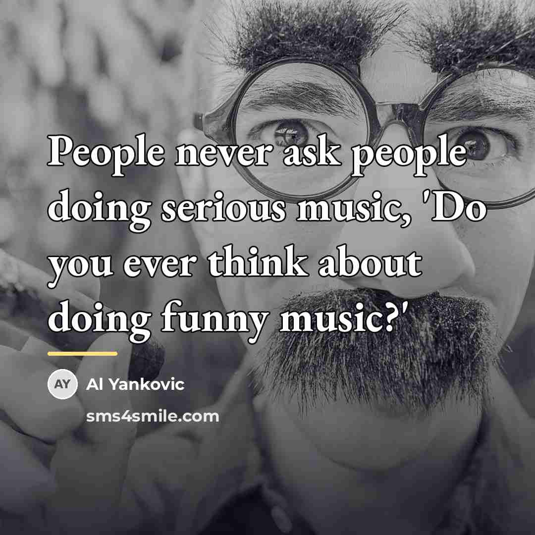 “People never ask people doing serious music, 'Do you ever…” quote by Al Yankovic