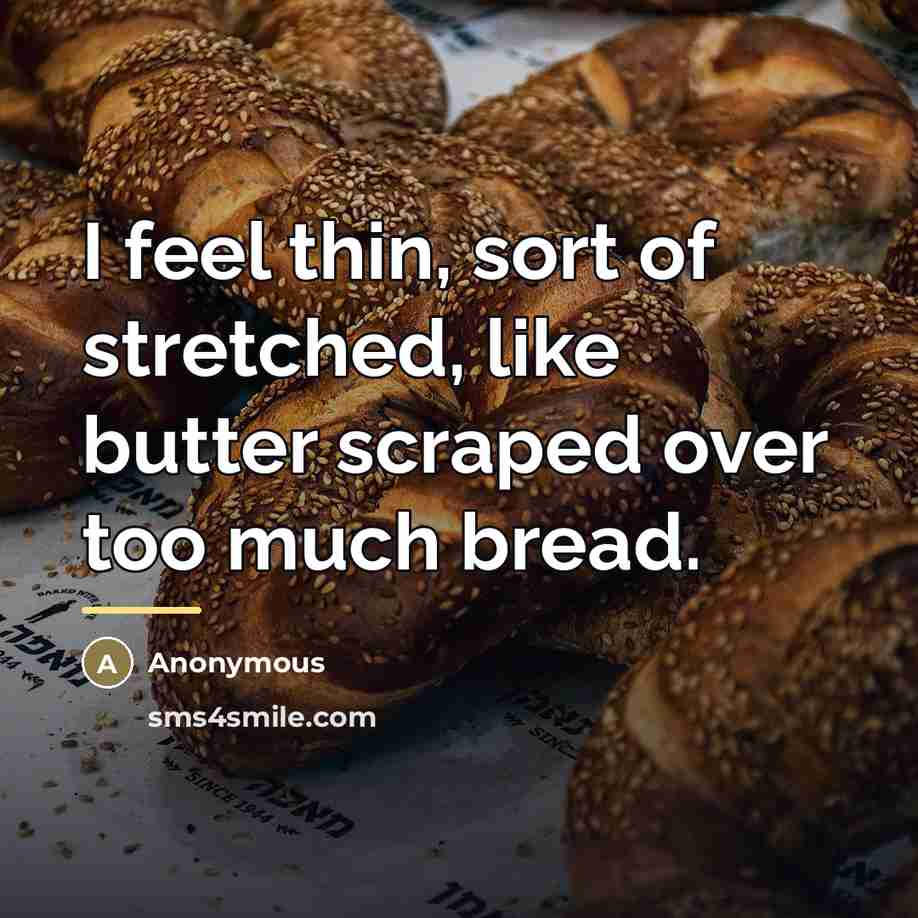 “I feel thin, sort of stretched, like butter scraped over…” quote by Anonymous