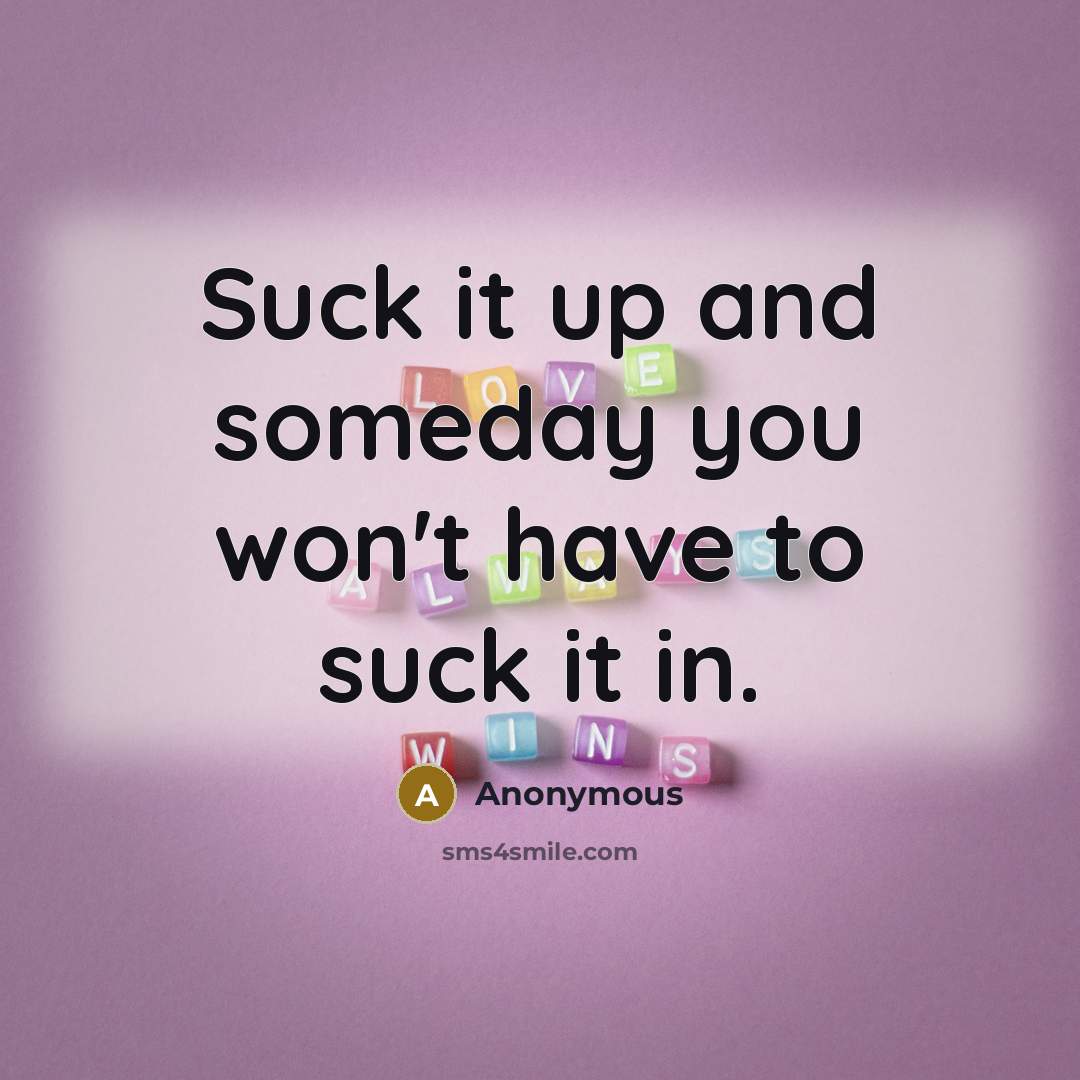 “Suck it up and someday you won't have to suck…” quote by Anonymous