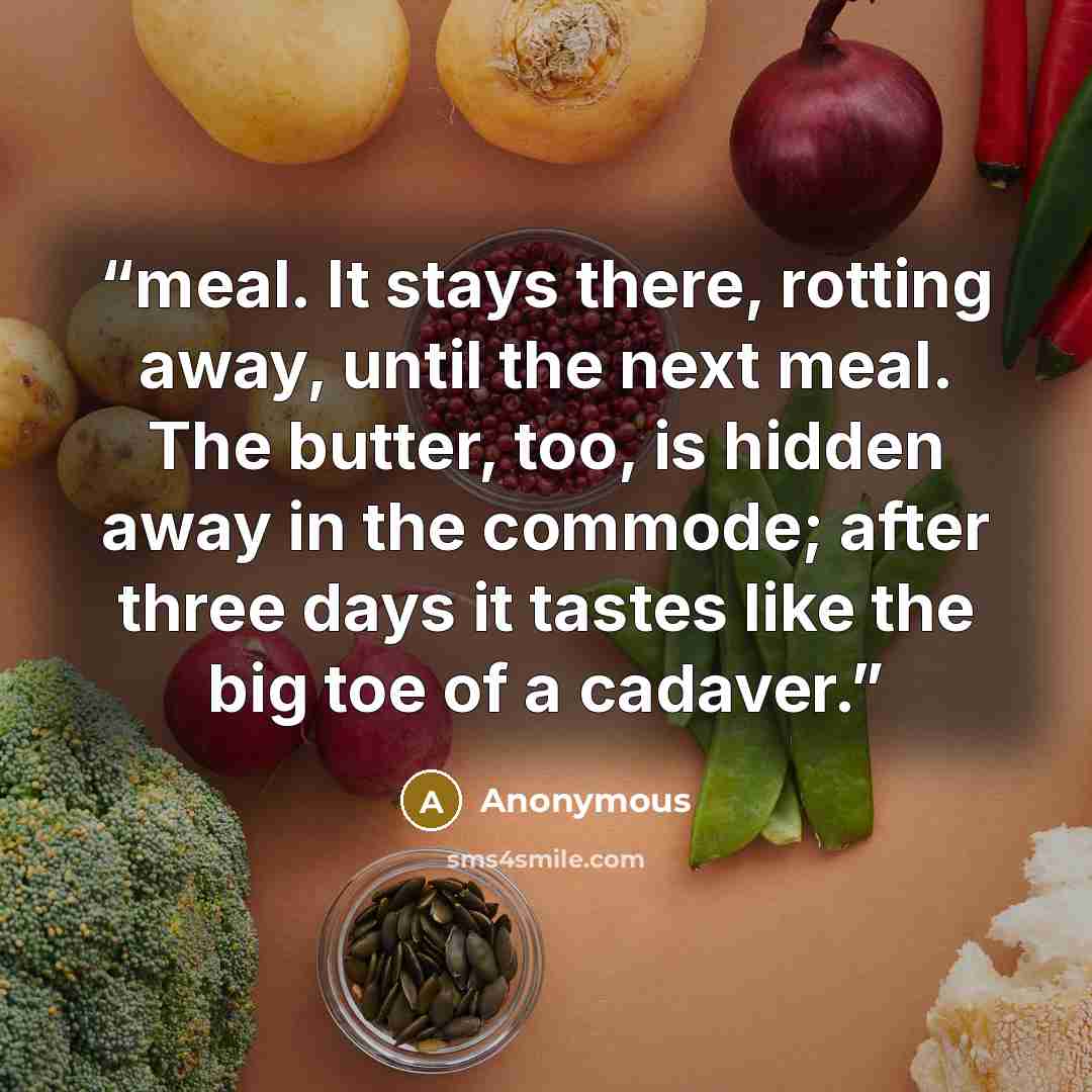 “meal. It stays there, rotting away, until the next meal. The butter, too, is hidden away in the commode; after three days it tastes like the big toe of a cadaver.” quote by Anonymous
