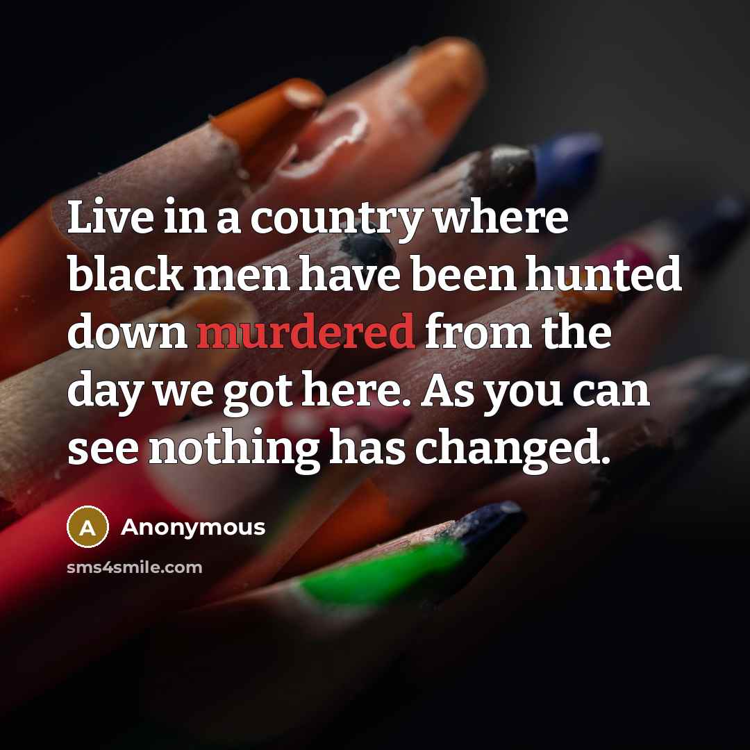 “Live in a country where black men have been hunted down murdered from the day we got here. As you can see nothing has changed.” quote by Anonymous