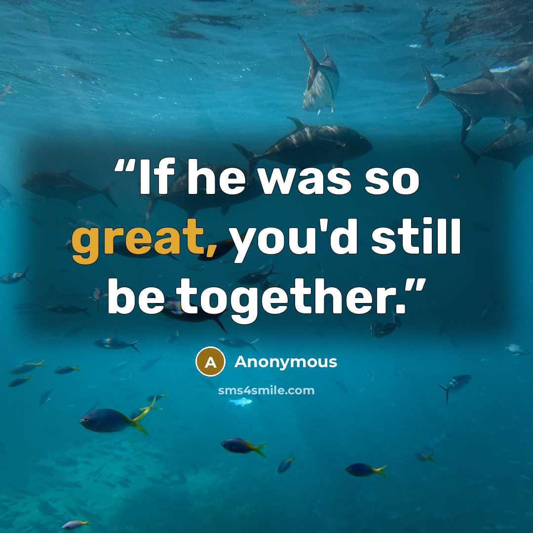 “If he was so great, you'd still be together.” quote by Anonymous
