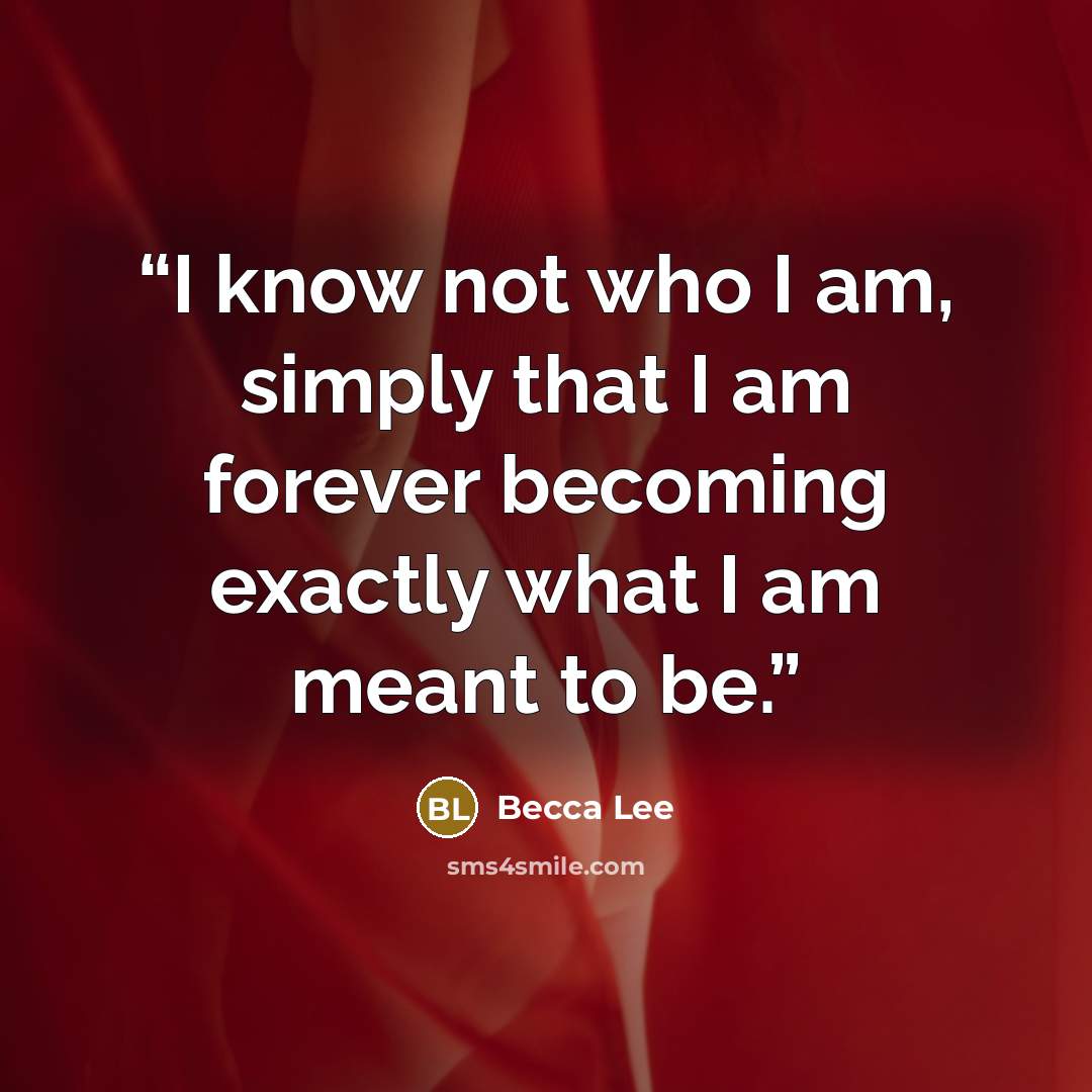 “I know not who I am, simply that I am forever becoming exactly what I am meant to be.” quote by Becca Lee