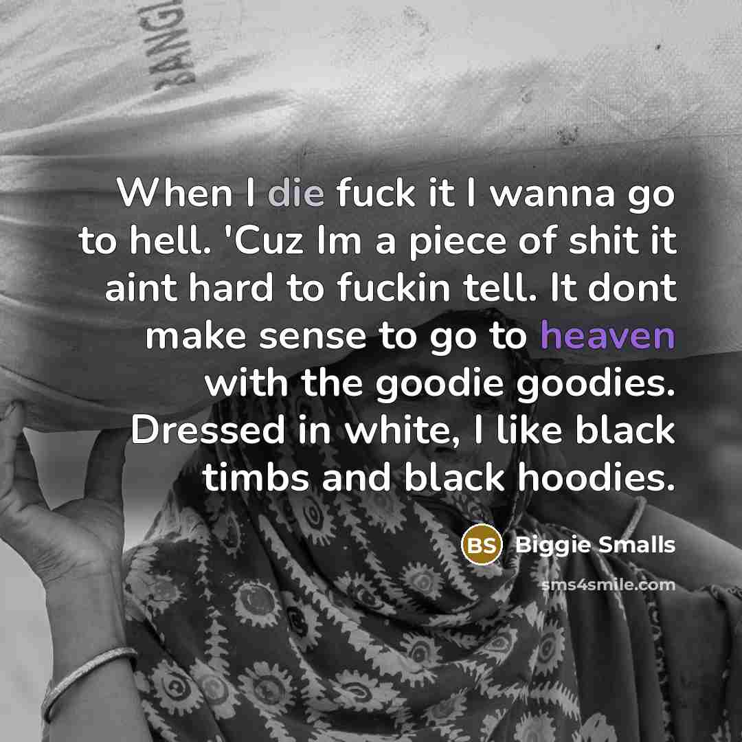 “When I die fuck it I wanna go to hell. 'Cuz Im a piece of shit it aint hard to fuckin tell. It dont make sense to go to heaven with the goodie goodies. Dressed in white, I like black timbs and black hoodies.” quote by Biggie Smalls