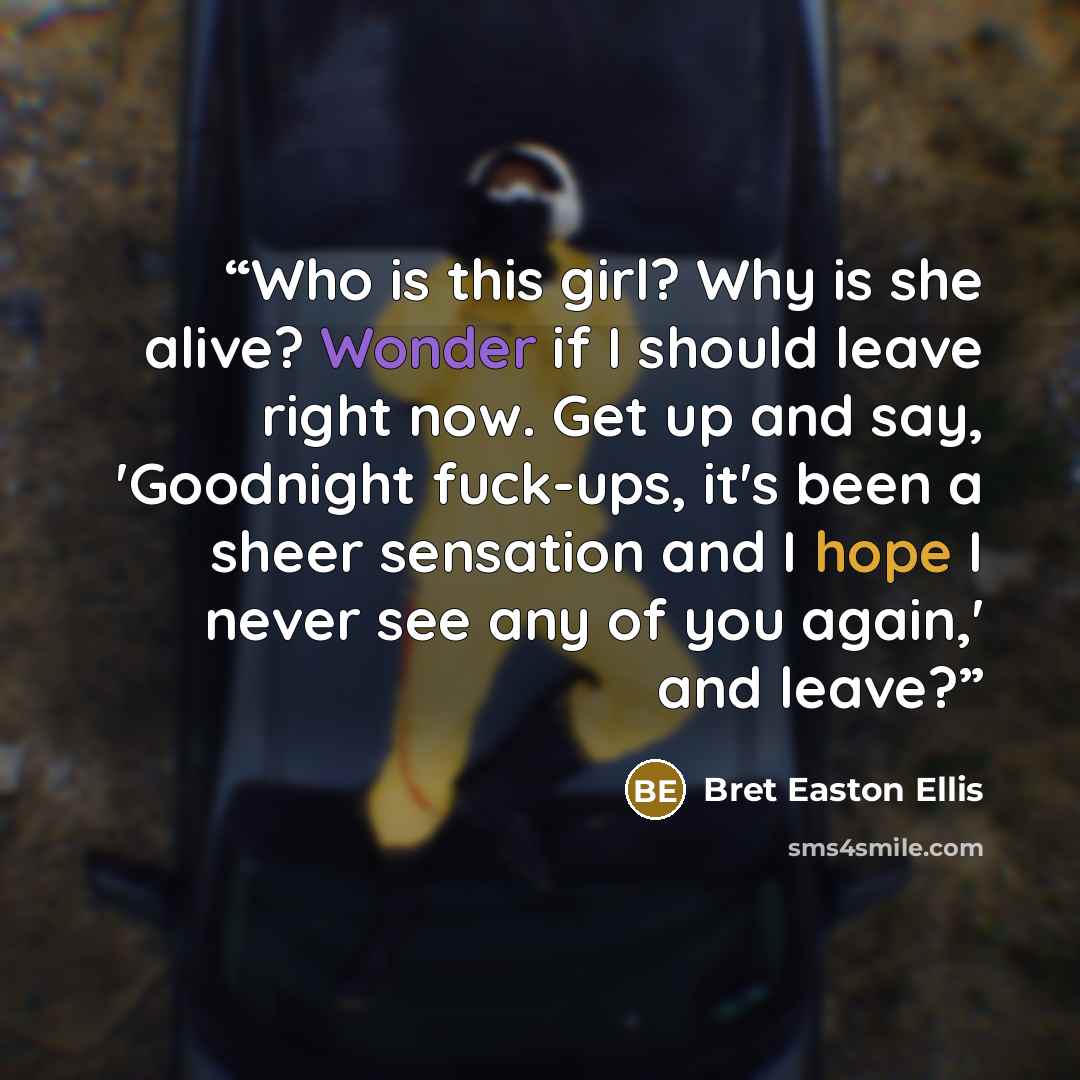 “Who is this girl? Why is she alive? Wonder if I should leave right now. Get up and say, 'Goodnight fuck-ups, it's been a sheer sensation and I hope I never see any of you again,' and leave?” quote by Bret Easton Ellis