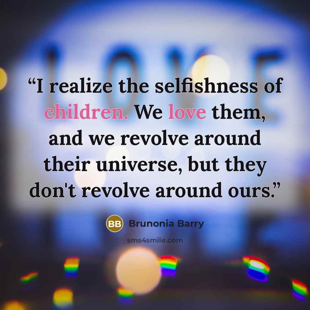 “I realize the selfishness of children. We love them, and we revolve around their universe, but they don't revolve around ours.” quote by Brunonia Barry