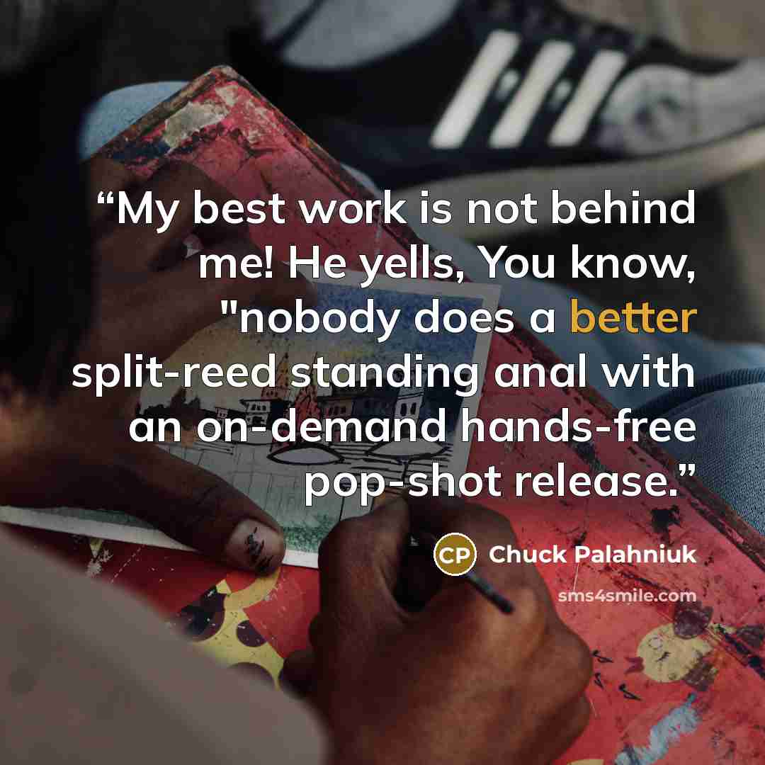 “My best work is not behind me! He yells, You know, "nobody does a better split-reed standing anal with an on-demand hands-free pop-shot release.” quote by Chuck Palahniuk