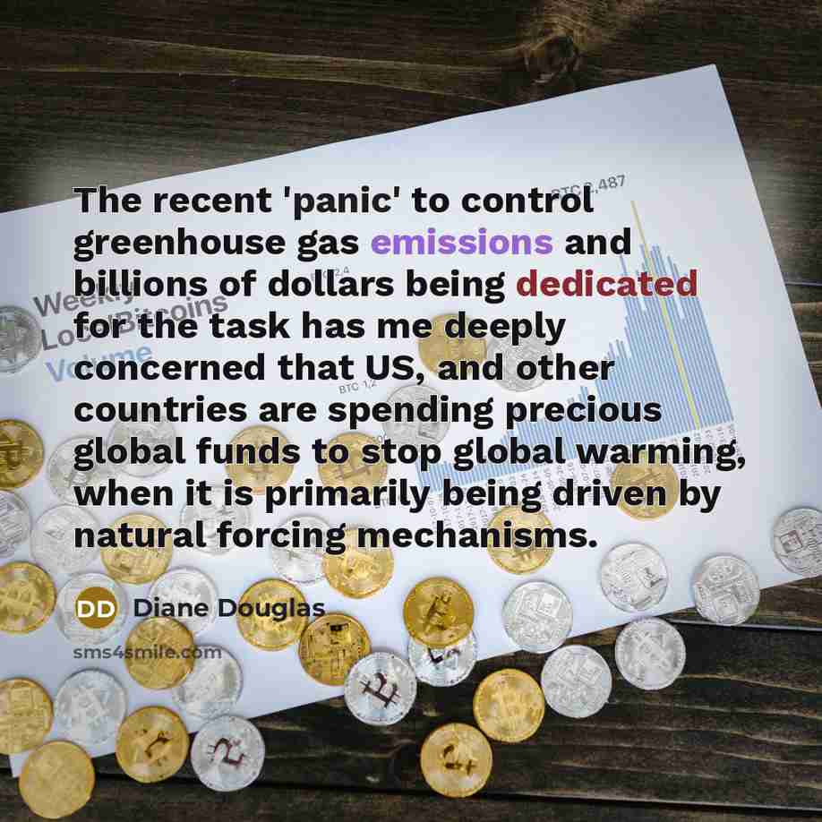 “The recent 'panic' to control greenhouse gas emissions and billions of dollars being dedicated for the task has me deeply concerned that US, and other countries are spending precious global funds to stop global warming, when it is primarily being driven by natural forcing mechanisms.” quote by Diane Douglas