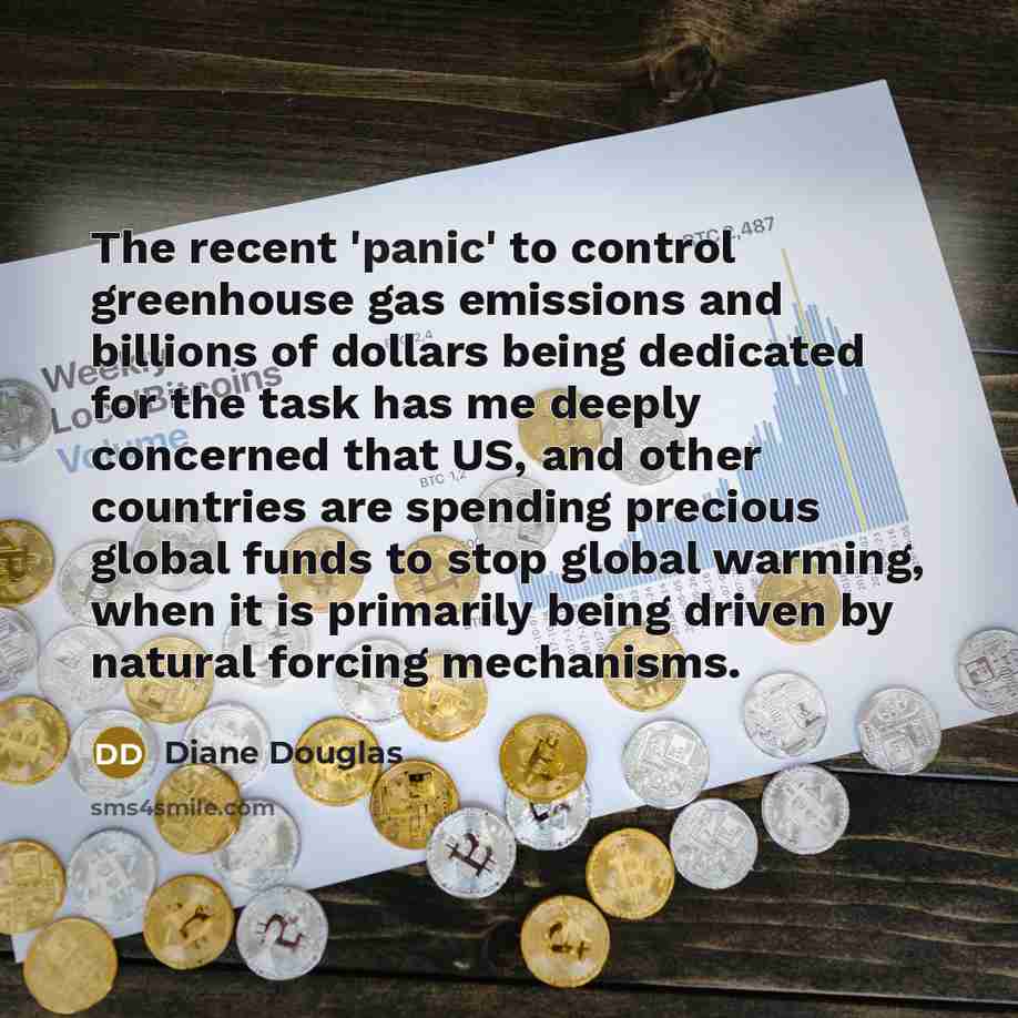 “The recent 'panic' to control greenhouse gas emissions and billions of dollars being dedicated for the task has me deeply concerned that US, and other countries are spending precious global funds to stop global warming, when it is primarily being driven by natural forcing mechanisms.” quote by Diane Douglas